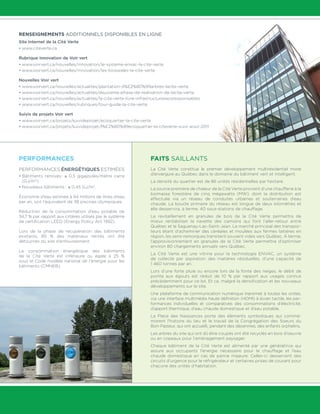 Renseignements additionnels disponibles en ligne
Site Internet de la Cité Verte
• www.citeverte.ca
Rubrique Innovation de Voir vert
• www.voirvert.ca/nouvelles/innovation/le-systeme-envac-la-cite-verte
• www.voirvert.ca/nouvelles/innovation/les-bioswales-la-cite-verte
Nouvelles Voir vert
• www.voirvert.ca/nouvelles/actualites/plantation-d%E2%80%99arbres-lacite-verte
• www.voirvert.ca/nouvelles/actualites/deuxieme-phase-de-realisation-de-lacite-verte
• www.voirvert.ca/nouvelles/actualites/la-cite-verte-livre-infrastructuresecoresponsables
• www.voirvert.ca/nouvelles/rubriques/tour-guide-la-cite-verte
Suivis de projets Voir vert
• www.voirvert.ca/projets/suivideprojet/ecoquartier-la-cite-verte
• www.voirvert.ca/projets/suivideprojet/l%E2%80%99ecoquartier-la-citeverte-suivi-aout-2011
Performances
Performances énergétiques estimées
• Bâtiments rénovés : ≤ 0,5 gigajoules/mètre carré
(GJ/m2
);
• Nouveaux bâtiments : ≤ 0,45 GJ/m2
.
Économie d’eau estimée à 94 millions de litres d’eau
par an, soit l’équivalent de 38 piscines olympiques.
Réduction de la consommation d’eau potable de
34,7 % par rapport aux critères utilisés par le système
de certification LEED (Energy Policy Act 1992).
Lors de la phase de récupération des bâtiments
existants, 85 % des matériaux retirés ont été
détournés du site d’enfouissement.
La consommation énergétique des bâtiments
de la Cité Verte est inférieure ou égale à 25 %
sous le Code modèle national de l’énergie pour les
bâtiments (CMNEB).
Faits saillants
La Cité Verte constitue le premier développement multirésidentiel mixte
d’envergure au Québec dans le domaine du bâtiment vert et intelligent.
La densité du quartier est de 86 unités résidentielles par hectare.
La source première de chaleur de la Cité Verte provient d’une chaufferie à la
biomasse forestière de cinq mégawatts (MW), dont la distribution est
effectuée via un réseau de conduites urbaines et souterraines d’eau
chaude. La boucle primaire du réseau est longue de deux kilomètres et
elle desservira, à terme, 40 sous-stations de chauffage.
Le ravitaillement en granules de bois de la Cité Verte permettra de
mieux rentabiliser la navette des camions qui font l’aller-retour entre
Québec et le Saguenay-Lac-Saint-Jean. Le marché principal des transpor-
teurs étant d’acheminer des céréales et moulées aux fermes laitières en
région, les semi-remorques transitent souvent vides vers Québec. À terme,
l’approvisionnement en granules de la Cité Verte permettra d’optimiser
environ 80 chargements annuels vers Québec.
La Cité Verte est une vitrine pour la technologie ENVAC, un système
de collecte par aspiration des matières résiduelles, d’une capacité de
1 460 tonnes par an.
Lors d’une forte pluie ou encore lors de la fonte des neiges, le débit de
pointe aux égouts est réduit de 10 % par rapport aux usages connus
précédemment pour ce lot. Et ce, malgré la densification et les nouveaux
développements sur le site.
Une plateforme de communication numérique transmet à toutes les unités,
via une interface multimédia haute définition (HDMI) à écran tactile, les per-
formances individuelles et comparatives des consommations d’électricité,
d’apport thermique, d’eau chaude domestique et d’eau potable.
La Place des Naissances porte des éléments symboliques qui commé-
morent l’histoire du lieu et le travail de la Congrégation des Soeurs du
Bon-Pasteur, qui ont accueilli, pendant des décennies, des enfants orphelins.
Les arbres du site qui ont dû être coupés ont été recyclés en bois d’oeuvre
ou en copeaux pour l’aménagement paysager.
Chaque bâtiment de la Cité Verte est alimenté par une génératrice qui
assure aux occupants l’énergie nécessaire pour le chauffage et l’eau
chaude domestique en cas de panne majeure. Celles-ci desservent des
circuits d’urgence pour le réfrigérateur et certaines prises de courant pour
chacune des unités d’habitation.
 