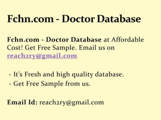 Fchn.com - Doctor Database at Affordable
Cost! Get Free Sample. Email us on
reach2ry@gmail.com
- It’s Fresh and high quality database.
- Get Free Sample from us.
Email Id: reach2ry@gmail.com
 