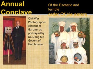 Of the Esoteric and
terrible
order Of pie eaters
Civil War
Photographer
Alexander
Gardner as
portrayed by
Dr. Doug Mc-
Govern of
Hutchinson.