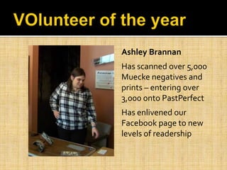 Ashley Brannan
Has scanned over 5,000
Muecke negatives and
prints – entering over
3,000 onto PastPerfect
Has enlivened our
Facebook page to new
levels of readership