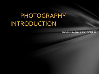PHOTOGRAPHY
INTRODUCTION
PHOTOGRAPHY AS/A2 COURSE
 