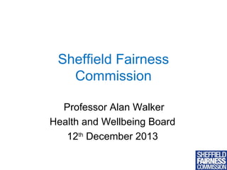 Sheffield Fairness
Commission
Professor Alan Walker
Health and Wellbeing Board
12th December 2013

 