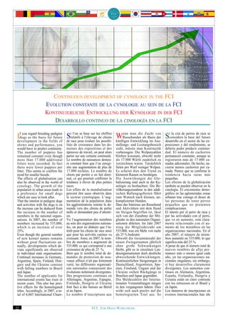 CONTINUOUS DEVELOPMENT OF CYNOLOGY IN THE FCI
                      EVOLUTION CONSTANTE DE LA CYNOLOGIE AU SEIN DE LA FCI
                      KONTINUIERLICHE ENTWICKLUNG DER KYNOLOGIE IN DER FCI
                         DESARROLLO CONTINUO DE LA CINOLOGÍA EN LA FCI

 Ifdogs as the breedingfields of de irelatifsseà base sur lesdepossibi- Wenn man dieals BasisAus- desarrollo endeelperros del razaex-
    you regard          pedigree
               basis for future S
 development in the
                                       l‘on
                                                 l‘élevage
                                     race pour évaluer
                                                          les chiffres
                                                                chiens      Rassehunden
                                                                                           Zucht von

                                                                        künftigen Entwicklung im
                                                                                                       i la cría
                                                                                                  der Sconsidera la base
                                                                                                                          de       se
                                                                                                                               futuro
                                                                                                                    sector de las
 shows and performance, you            lités de croissance dans les do-      stellungs- und Leistungsbereich     posiciones y del rendimiento, se
 would have to predict continuity.     maines des expositions et des         sieht, müsste man Kontinuität       debería poder predecir continui-
 The number of puppies has             épreuves de travail, on peut alors    vorhersagen. Die Welpenzahlen       dad. El número de cachorros
 remained constant even though         parier sur une certaine continuité.   blieben konstant, obwohl mehr       permaneció constante, aunque se
 more than 17,000 additional           Le nombre de naissances demeu-        als 17.000 Würfe zusätzlich zu      registraron más de 17.000 ca-
 litters were recorded. In fact        re constant bien que l‘on enregi-     verzeichnen waren. Tatsächlich      madas adicionales. De hecho, na-
 there were fewer puppies per          stre une augmentation de plus de      fielen pro Wurf weniger Welpen.     cieron menos cachorros por ca-
 litter. This seems to confirm the     17.000 nichées. Le nombre de          Es scheint dies den Trend zu        mada. Parece que se confirma la
 trend for smaller breeds.             chiots par portée a en fait dimi-     kleineren Rassen zu bestätigen.     tendencia hacia razas más
 The effects of globalisation can      nué, ce qui pourrait confirmer la     Die Auswirkungen der Glo-           pequeñas.
 also be observed in the world of      tendance à élever de plus petites     balisierung sind auch in der Ky-    Los efectos de la globalización
 cynology. The growth of the           races.                                nologie zu beobachten. Die Be-      también se pueden observar en la
 population in urban areas leads to    Les effets de la mondialisation       völkerungszunahme in den städt-     cinología. El crecimiento demo-
 a preference for small dogs           peuvent être aussi observés dans      ischen Ballungsgebieten führt       gráfico en las aglomeradas zonas
 which are easy to look after.         le secteur cynologique. L‘aug-        zum Wunsch nach kleinen, un-        urbanas trae consigo el deseo de
 That the interest in pedigree dogs    mentation de la population dans       komplizierten Hunden.               las personas de tener perros
 and activities with the dogs is on    les agglomérations oriente la de-     Dass das Interesse am Rassehund     pequeños que no presenten
 the increase can be deduced from      mande vers des chiens de petite       und Aktivitäten mit dem Hund        complicaciones.
 the increase in the number of         taille et demandant peu d‘attenti-    im Steigen begriffen ist, lässt     El interés por el perro de raza y
 members in the national organi-       on.                                   sich von der Zunahme der Mit-       por las actividades con el perro,
 sations. In 2007, the number of       Vu l‘augmentation des membres         glieder in den nationalen Organi-   que va en aumento, está clara-
 members increased by 535,000,         au sein des organisations nationa-    sationen ableiten. Im Jahr 2007     mente relacionado con el au-
 which is an increase of over          les, on peut en déduire que l‘in-     stieg die Mitgliederzahl um         mento de los miembros en las
 25%.                                  térêt pour les chiens de race ainsi   535.000, was ein Mehr von mehr      organizaciones nacionales. En el
 Even though the general number        que pour les activités canines va     als 25 % bedeutet.                  año 2007, el número de miem-
 of new kennel names remains           croissant. Ainsi, en 2007, le nom-    Obwohl die Gesamtanzahl der         bros aumentó en 535.000, lo que
 without great fluctuations an-        bre de membres a augmenté de          neuen Zwingernamen jährlich         significa más del 25 %.
 nually, developments which de-        535.000, ce qui correspond à une      ohne große Schwankungen             A pesar de que el número total de
 viate significantly are observed      croissance de plus de 25 %.           bleibt, gibt es in einzelnen Lan-   nuevos nombres de afijo per-
 in individual state organisations.    Bien que le nombre total de de-       desorganisationen doch deutliche    manece más o menos igual cada
 Continual increases in Germany,       mandes de protection de nou-          abweichende Entwicklungen.          año, en las organizaciones na-
 Argentina, Spain, Finland, Hun-       veaux affixes n‘ait pas fortement     Kontinuierlichen Steigerungen in    cionales singulares, sin embargo,
 gary and the Ukraine contrast         varié, les différentes organisati-    Deutschland, Argentinien, Spa-      sí hay desarrollos claramente
 with falling numbers in Brazil        ons nationales connaissent des        nien, Finnland, Ungarn und der      divergentes. Los aumentos con-
 and Japan.                            évolutions nettement divergentes.     Ukraine stehen Rückgänge in         tinuos en Alemania, Argentina,
 The number of applicants for          Des progressions continues en         Brasilien und Japan gegenüber.      España, Finlandia, Hungría y
 international events has risen in     Allemagne, Argentine, Espagne,        Die Meldezahlen der Interna-        Ucrania están en claro contraste
 recent years. This also has posi-     Finlande, Hongrie et Ukraine          tionalen Veranstaltungen stiegen    con los retrocesos en el Brasil y
 tive effects for the homologated      font face à des baisses au Brésil     in den vergangenen Jahren. Dies     en Japón.
 titles. Accordingly, in 2007, a to-   et au Japon.                          wirkt sich auch positiv auf die     Los números de inscripciones en
 tal of 6,043 International Cham-      Le nombre d‘inscriptions aux          homologierten Titel aus. So         eventos internacionales han ido


22                                                        FCI. FOR DOGS WORLDWIDE.
 