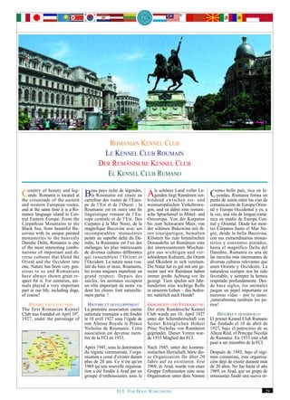 ROMANIAN KENNEL CLUB
                                             LE KENNEL CLUB ROUMAIN
                                           DER RUMÄNISCHE KENNEL CLUB
                                              EL KENNEL CLUB RUMANO

CountryRomania is located at BeauRoumanie est de l‘Euro- bindend zwischen voller und Como bello país, ricovías le-
   ends:
           of beauty and leg-
                                  la
                                      pays riche de légendes,
the crossroads of the eastern carrefour des routes
                                                               ls schönes Land
                                                                               ost-
                                                                                     Le-
                                                    située au Agenden liegt Rumänien ver-
                                                                                                                   en
                                                                                             yendas, Rumania forma un
                                                                                          punto de unión entre las    de
and western European routes,        pe de l‘Est et de l‘Ouest ; la      westeuropäischen Verkehrswe-        comunicación de Europa Orien-
and at the same time it is a Ro-    Roumanie est en outre une île       gen, und ist dabei eine romani-     tal y Europa Occidental y es, a
mance language island in Cen-       linguistique romane de l‘Eu-        sche Sprachinsel in Mittel- und     la vez, una isla de lengua romá-
tral Eastern Europe. From the       rope centrale et de l‘Est. Des      Osteuropa. Von der Karpaten         nica en medio de Europa Cen-
Carpathian Mountains to the         Carpates à la Mer Noire, de la      bis zum Schwarzen Meer, von         tral y Oriental. Desde los mon-
Black Sea, from beautiful Bu-       magnifique Bucovine avec ses        der schönen Bukowina mit ih-        tes Cárpatos hasta el Mar Ne-
covina with its unique painted      incomparables monastères            ren einzigartigen, bemalten         gro, desde la bella Bucovina,
monasteries to the heavenly         peints au superbe delta du Da-      Klöstern bis zum himmlischen        con sus extraordinarios monas-
Danube Delta, Romania is one        nube, la Roumanie est l‘un des      Donaudelta ist Rumänien eine        terios y conventos pintados,
of the most interesting combi-      mélanges les plus intéressants      der interessantesten Mischun-       hasta el magnífico Delta del
nations of important and di-        de diverses cultures différentes    gen aus wichtigen und ver-          Danubio, Rumania es una de
verse cultures that blend the       qui rassemblent l‘Orient et         schiedenen Kulturen, die Orient     las mezclas más interesantes de
Orient and the Occident into        l‘Occident. La nature nous vou-     und Okzident in sich vereinen.      diversas culturas relevantes que
one. Nature has been very gen-      lait du bien et nous, Roumains,     Die Natur hat es gut mit uns ge-    unen Oriente y Occidente. La
erous to us and Romanians           lui avons toujours manifesté un     meint und wir Rumänen haben         naturaleza siempre nos ha sido
have always shown great re-         grand respect. Depuis des           immer große Achtung vor ihr         favorable, y siempre la hemos
spect for it. For centuries, ani-   siècles, les animaux occupent       gezeigt. Tiere spielen seit Jahr-   respetado profundamente. Des-
mals played a very important        un rôle important de notre vie      hunderten eine wichtige Rolle       de hace siglos, los animales
part in our life, including dogs,   dont les chiens font naturelle-     in unserem Leben – das bedeu-       juegan un papel importante en
of course!                          ment partie !                       tet: natürlich auch Hunde!          nuestras vidas – por lo tanto:
                                                                                                            ¡naturalmente también los pe-
   HISTORY AND EVOLUTION              HISTOIRE ET DEVELOPPEMENT         GESCHICHTE UND ENTWICKLUNG          rros!
The first Romanian Kennel           La première association canine      Der erste Rumänische Kennel
Club was founded on April 10th,     nationale roumaine a été fondée     Club wurde am 10. April 1927            HISTORIA Y DESARROLLO
1927, under the patronage of        le 10 avril 1927 sous l‘égide de    unter der Schirmherrschaft von      El primer Kennel Club Rumano
                                    son Altesse Royale le Prince        Seiner Königlichen Hoheit           fue fundado el 10 de abril de
                                    Nicholas de Roumanie. Cette         Prinz Nicholas von Rumänien         1927, bajo el patrocinio de su
                                    association est devenue mem-        gegründet. Dieser Verein wur-       Alteza Real, el Príncipe Nicolás
                                    bre de la FCI en 1933.              de 1933 Mitglied der FCI.           de Rumania. En 1933 este club
                                                                                                            pasó a ser miembro de la FCI.
                                    Après 1945, sous la domination      Nach 1945, unter der kommu-
                                    du régime communiste, l‘orga-       nistischen Herrschaft, hörte die-   Después de 1945, bajo el régi-
                                    nisation a cessé d‘exister durant   se Organisation für über 20         men comunista, esta organiza-
                                    plus de 20 ans. Ce n‘est qu‘en      Jahre auf zu existieren. Erst       ción dejó de existir durante más
                                    1969 qu‘une nouvelle organisa-      1969, in Arad, wurde von einer      de 20 años. No fue hasta el año
                                    tion a été fondée à Arad par un     Gruppe Enthusiasten eine neue       1969, en Arad, que un grupo de
                                    groupe d‘enthousiastes sous le      Organisation unter dem Namen        entusiastas fundó una nueva or-


                                                      FCI. FOR DOGS WORLDWIDE.                                                            29
 