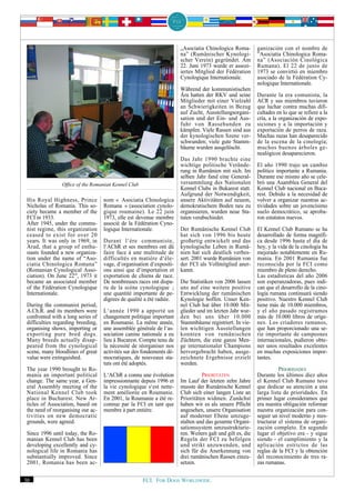 „Asociatia Chinologica Roma-         ganización con el nombre de
                                                                       na” (Rumänischer Kynologi-           ”Asociatia Chinologica Roma-
                                                                       scher Verein) gegründet. Am          na” (Asociación Cinológica
                                                                       22. Juni 1973 wurde er assozi-       Rumana). El 22 de junio de
                                                                       iertes Mitglied der Fédération       1973 se convirtió en miembro
                                                                       Cynologique Internationale.          asociado de la Fédération Cy-
                                                                                                            nologique Internationale.
                                                                       Während der kommunistischen
                                                                       Ära hatten der RKV und seine         Durante la era comunista, la
                                                                       Mitglieder mit einer Vielzahl        ACR y sus miembros tuvieron
                                                                       an Schwierigkeiten in Bezug          que luchar contra muchas difi-
                                                                       auf Zucht, Ausstellungsorgani-       cultades en lo que se refiere a la
                                                                       sation und der Ein- und Aus-         cría, a la organización de expo-
                                                                       fuhr von Rassehunden zu              siciones y a la importación y
                                                                       kämpfen. Viele Rassen sind aus       exportación de perros de raza.
                                                                       der kynologischen Szene ver-         Muchas razas han desaparecido
                                                                       schwunden; viele gute Stamm-         de la escena de la cinología;
                                                                       bäume wurden ausgelöscht.            muchos buenos árboles ge-
                                                                                                            nealógicos desaparecieron.
                                                                       Das Jahr 1990 brachte eine
                                                                       wichtige politische Verände-         El año 1990 trajo un cambio
                                                                       rung in Rumänien mit sich. Im        político importante a Rumania.
                                                                       selben Jahr fand eine General-       Durante ese mismo año se cele-
                 Office of the Romanian Kennel Club                    versammlung des Nationalen           bró una Asamblea General del
                                                                       Kennel Clubs in Bukarest statt.      Kennel Club nacional en Buca-
                                                                       Aufgrund der Notwendigkeit,          rest. Debido a la necesidad de
 His Royal Highness, Prince         nom « Asociatia Chinologica        unsere Aktivitäten auf neuem,        volver a organizar nuestras ac-
 Nicholas of Romania. This so-      Romana » (association cynolo-      demokratischem Boden neu zu          tividades sobre un jovencísimo
 ciety became a member of the       gique roumaine). Le 22 juin        organisieren, wurden neue Sta-       suelo democrático, se aproba-
 FCI in 1933.                       1973, elle est devenue membre      tuten verabschiedet.                 ron estatutos nuevos.
 After 1945, under the commu-       associé de la Fédération Cyno-
 nist regime, this organization     logique Internationale.            Der Rumänische Kennel Club           El Kennel Club Rumano se ha
 ceased to exist for over 20                                           hat sich von 1996 bis heute          desarrollado de forma magnífi-
 years. It was only in 1969, in     Durant l‘ère communiste,           großartig entwickelt und das         ca desde 1996 hasta el día de
 Arad, that a group of enthu-       l‘AChR et ses membres ont dû       kynologische Leben in Rumä-          hoy, y la vida de la cinología ha
 siasts founded a new organiza-     faire face à une multitude de      nien hat sich deutlich verbes-       mejorado notablemente en Ru-
 tion under the name of “Aso-       difficultés en matière d‘éle-      sert. 2001 wurde Rumänien von        mania. En 2001 Rumania fue
 ciatia Chinologica Romana”         vage, d‘organisation d‘expositi-   der FCI als Vollmitglied aner-       reconocida por la FCI como
 (Romanian Cynological Asso-        ons ainsi que d‘importation et     kannt.                               miembro de pleno derecho.
 ciation). On June 22nd, 1973 it    exportation de chiens de race.                                          Las estadísticas del año 2006
 became an associated member        De nombreuses races ont dispa-     Die Statistiken von 2006 lassen      son esperanzadoras, pues indi-
 of the Fédération Cynologique      ru de la scène cynologique ;       uns auf eine weitere positive        can que el desarrollo de la cino-
 Internationale.                    une quantité importante de pe-     Entwicklung der rumänischen          logía rumana continuará siendo
                                    digrees de qualité a été radiée.   Kynologie hoffen. Unser Ken-         positivo. Nuestro Kennel Club
 During the communist period,                                          nel Club hat über 10.000 Mit-        tiene más de 10.000 miembros,
 A.Ch.R. and its members were       L‘année 1990 a apporté un          glieder und im letzten Jahr wur-     y el año pasado registramos
 confronted with a long series of   changement politique important     den bei uns über 10.000              más de 10.000 libros de oríge-
 difficulties regarding breeding,   en Roumanie. La même année,        Stammbäume registriert. In vie-      nes. Los criadores rumanos,
 organising shows, importing or     une assemblée générale de l‘as-    len wichtigen Ausstellungen          que han proporcionado una se-
 exporting pure bred dogs.          sociation canine nationale a eu    konnten von rumänischen              rie importante de campeones
 Many breeds actually disap-        lieu à Bucarest. Compte tenu de    Züchtern, die eine ganze Men-        internacionales, pudieron obte-
 peared from the cynological        la nécessité de réorganiser nos    ge internationaler Champions         ner unos resultados excelentes
 scene, many bloodlines of great    activités sur des fondements dé-   hervorgebracht haben, ausge-         en muchas exposiciones impor-
 value were extinguished.           mocratiques, de nouveaux sta-      zeichnete Ergebnisse erzielt         tantes.
                                    tuts ont été adoptés.              werden.
 The year 1990 brought to Ro-                                                                                         PRIORIDADES
 mania an important political       L‘AChR a connu une évolution                 PRIORITÄTEN                Durante los últimos diez años
 change. The same year, a Gen-      impressionnante depuis 1996 et     Im Lauf der letzten zehn Jahre       el Kennel Club Rumano tuvo
 eral Assembly meeting of the       la vie cynologique s‘est nette-    musste der Rumänische Kennel         que dedicar su atención a una
 National Kennel Club took          ment améliorée en Roumanie.        Club sich einer langen Liste an      larga lista de prioridades. En
 place in Bucharest. New Ar-        En 2001, la Roumanie a été re-     Prioritäten widmen. Zunächst         primer lugar consideramos que
 ticles of Association, based on    connue par la FCI en tant que      haben wir es als unsere Pflicht      era nuestra obligación reformar
 the need of reorganising our ac-   membre à part entière.             angesehen, unsere Organisation       nuestra organización para con-
 tivities on new democratic                                            auf moderner Ebene umzuge-           seguir un nivel moderno y rees-
 grounds, were agreed.                                                 stalten und das gesamte Organi-      tructurar el sistema de organi-
                                                                       sationssystem umzustrukturie-        zación completo. En segundo
 Since 1996 until today, the Ro-                                       ren. Weiters galt und gilt es, die   lugar el objetivo era - y sigue
 manian Kennel Club has been                                           Regeln der FCI zu befolgen           siendo - el cumplimiento y la
 developing excellently and cy-                                        und strikt anzuwenden, und           aplicación estrictos de las
 nological life in Romania has                                         sich für die Anerkennung von         reglas de la FCI y la obtención
 substantially improved. Since                                         drei rumänischen Rassen einzu-       del reconocimiento de tres ra-
 2001, Romania has been ac-                                            setzen.                              zas rumanas.


30                                                    FCI. FOR DOGS WORLDWIDE.
 