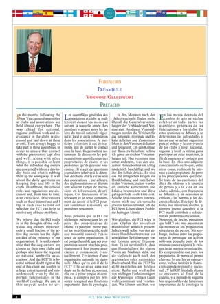 FOREWORD
                                                         PRÉAMBULE
                                                     VORWORT/GELEITWORT
                                                          PREFACIO
                                                                             In den Monaten nach den
Inclubsmonths following are Les assemblées les moismul-
at
   the                    the
  New Year, general assemblies
        and associations
                                                  générales des
                                  associations et clubs se
                               tiplient durant              qui
                                                                           Jahreswechseln finden meist
                                                                         überall die Generalversamm-
                                                                                                            En los mesesaño partes del
                                                                                                               cambio de
                                                                                                                            después
                                                                                                            celebrar en todas
                                                                                                                              se suelen
                                                                                                                                    las
held almost everywhere. The         suivent la nouvelle année. Les       lungen der Verbände und Ver-       asambleas generales de las
way ahead for national,             membres y posent alors les ja-       eine statt. An diesen Veranstal-   federaciones y los clubs. En
regional and local work and co-     lons du travail national, régio-     tungen werden die Weichen für      estas reuniones se debaten y se
existence in the clubs is dis-      nal et local et de la cohabitation   das nationale, regionale und lo-   determinan las actividades y
cussed and laid down at these       dans les associations. Je par-       kale Arbeiten und Zusammen-        tareas que se deben organizar
events. I am always happy to        ticipe volontiers à ces événe-       leben in den Vereinen diskutiert   para el trabajo y la convivencia
take part in these assemblies, in   ments afin de garder le contact      und festgelegt. Um den Kontakt     de los clubs a nivel nacional,
order to ensure that contact        avec la base. Ils permettent no-     zur Basis zu behalten, nehme       regional y local. A mí me gusta
with the grassroots is kept alive   tamment de découvrir les pré-        ich gerne an solchen Versamm-      participar en estas reuniones, a
and well. Along with other          occupations quotidiennes des         lungen teil. Hier vernimmt man     fin de mantener el contacto con
things, it is possible to learn     propriétaires de chiens et les       unter anderem, was den ein-        la base. En ellas uno adquiere
what the individual dog owners      problèmes qu‘ils peuvent ren-        zelnen Hundebesitzer im Alltag     conocimiento de lo que, entre
are concerned with on a day-to-     contrer. Il s‘agit de questions      tatsächlich beschäftigt und wo     otras cosas, realmente le inte-
day basis and what is rubbing       journalières relatives à la déten-   ihn der Schuh drückt. Es sind      resa a cada propietario de perro
them up the wrong way. It is all    tion de chiens et à la vie au sein   das die alltäglichen Fragen zur    y las preocupaciones que tiene.
about the daily questions on        des associations ; par ailleurs,     Hundehaltung und zum Leben         Se trata de las cuestiones del
keeping dogs and life in the        des réglementations et décrets       in den Vereinen; zudem werden      día a día relativas a la tenencia
clubs. In addition, the official    font souvent l‘objet de discus-      oft amtliche Vorschriften und      de perros y a la vida en los
rules and regulations are dis-      sions et, à l‘occasion, de cri-      Erlasse besprochen und diese       clubs; además, con frecuencia
cussed and, from time to time,      tiques. Ces discussions m‘in-        gelegentlich auch kritisiert.      se debaten - y en ocasiones se
also criticised. Discussions        téressent et je tente constam-       Solche Diskussionen interes-       critican - las normas y los de-
such as these interest me and I     ment de savoir si la FCI pour-       sieren mich und ich versuche       cretos oficiales. Este tipo de de-
try in each case to find out        rait contribuer à résoudre les       jeweils herauszufinden, ob die     bates me interesan mucho, y
whether the FCI can help to         problèmes rencontrés.                FCI beim Lösen dieser Proble-      siempre intento descubrir si la
resolve any of these problems.                                           me beitragen könnte.               FCI puede contribuir a solucio-
                                    Nous pensons que la FCI est                                             nar los problemas en cuestión.
We believe that the FCI really      réellement présente dans les es-     Wir glauben, die FCI wäre in       Nosotros, de hecho, pensamos
is in the thoughts of the indi-     prits des propriétaires de           den Köpfen der einzelnen           que la FCI está muy presente en
vidual dog owners. However,         chiens. Et pourtant, même par-       Hundehalter wirklich präsent.      las mentes de los propietarios
only a small fraction of the ac-    mi les propriétaires actifs, seule   Jedoch weiß selbst von den ak-     singulares de perros. Sin em-
tive dog owners has the slight-     une minorité connaît l‘exis-         tiven Hundebesitzern nur ein       bargo, incluso entre los propie-
est idea of the existence of our    tence de notre organisation. Il      sehr kleiner Teil überhaupt von    tarios de perros que son activos
organisation. It is understand-     est compréhensible que ces pro-      der Existenz unserer Organisa-     sólo una pequeña parte de los
able that the dog owners are        priétaires soient attachés prio-     tion. Es ist verständlich, dass    mismos conoce siquiera la exis-
closest to their own clubs and      ritairement à leur propre asso-      den Hundehaltern der eigene        tencia de nuestra organización.
perhaps also know the regional      ciation et connaissent, éven-        Verein am Nächsten steht, und      Es comprensible que para los
or national umbrella asso-          tuellement, l‘existence d‘une        sie vielleicht auch noch den       propietarios de perros el propio
ciations. And the FCI? It is lo-    organisation nationale ou régio-     regionalen oder nationalen         club sea lo que les es más cer-
cated without doubt right at the    nale. Mais qu‘en est-il de la        Dachverband. Und die FCI? Sie      cano, incluso también la federa-
end of this chain and is often to   FCI? Elle se situe sans nul          steht zweifellos am Schluss        ción-cúpula regional o nacio-
a large extent ignored and mis-     doute en fin de liste et, souvent,   dieser Reihe und wird selbst       nal. ¿Y la FCI? Sin duda alguna
understood, even by the im-         elle est à peine perçue et com-      von wichtigen Funktionsträgern     se encuentra al final de la
portant functionaries in the        prise, y compris par les per-        der Kynologie oftmals kaum         cadena, y a menudo ni siquiera
world of cynology. We can, in       sones occupant des fonctions         wahrgenommen und verstan-          los responsables de funciones
this respect, under no cir-         importantes dans la cynologie.       den. Wir können uns hier, was      importantes de la cinología la


4                                                     FCI. FOR DOGS WORLDWIDE.
 
