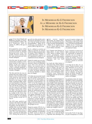 IN MEMORIAM K-G FREDRICSON
                                                           A LA MÉMOIRE DE K-G FREDRICSON
                                                            IN MEMORIAM K-G FREDRICSON
                                                            IN MEMORIAM K-G FREDRICSON



OKennelklubben (SKK), and Un de nos président du amis, Einer unserer engsten Uno de nuestros antaño fuera
ka
   ne of our closest friends
   former president of Svens-      l'ancien
                                            plus proches
                                                         Ken- Freunde, der frühere Präsi-   íntimos, el que
                                                                                                            amigos más
                             Mr nel Club de Suède (Svenska dent des Schwedischen Kennel el Presidente del Kennel Club
K-G Fredricson, died on             Kennelklubben - SKK), K.-G.         Clubs (Svenska Kennelklubben       sueco (Svenska Kennelklubben
January 25, 2009, at the age of     Fredricson, est décédé le 25        - SKK), K.-G. Fredricson ist       - SKK), K.-G. Fredricson,
83 years.                           janvier 2009 à l¹âge de 83 ans.     am 25. Januar 2009 im Alter        falleció el 25 de enero de 2009,
                                                                        von 83 Jahren verstorben.          a la edad de 83 años.
K-G started his career within       K.-G. a débuté sa carrière au
the SKK by showing a wrongly        SKK en exposant un caniche          K.-G. begann seine Karriere im     K.-G. Comenzó su carrera en el
groomed poodle in Malmö             toiletté de façon incorrecte dans   SKK damit, in den frühen           SKK a principios de los años
during the early 1950s. The         les années 1950 à Malmö. Le         1950er Jahren in Malmö einen       50, exponiendo en Malmö un
poodle "Garçon" quickly got         caniche dénommé « garçon » a        falsch getrimmten Pudel            Caniche con un arreglo de
the right grooming and soon         été rapidement toiletté et est      auszustellen. Der Pudel namens     peluquería incorrecto. El Ca-
became champion.                    rapidement devenu champion.         "Garçon" wurde rasch richtig       niche, de nombre "Garçon",
                                                                        getrimmt und war bald              rápidamente recibió el arreglo
Over the years, he and his wife     Durant les années qui ont suivi,    Champion.                          correcto y pronto se convirtió
Astrid had a number of dif-         KG a eu, avec sa femme Astrid,                                         en campeón.
ferent breeds in their home in      plusieurs chiens de différentes     Im Laufe der Jahre hatten er
Skåne, in the very south of         races dans leur maison de           und seine Frau Astrid mehrere      A lo largo de los años, él y su
Sweden. They had a Labrador,        Skåne, une localité située à        verschiedene Rassen in ihrem       esposa, Astrid, tuvieron varias
a Pug, a German shepherd, a         l'extrême sud de la Suède. Ils      Haus in Skåne, das ganz im         razas diferentes en su casa, en
Bouvier des Flandres and only       ont ainsi possédé un labrador,      Süden von Schweden liegt. Sie      Skåne, que se encuentra total-
recently a Whippet.                 un carlin, un berger allemand,      hatten einen Labrador, einen       mente al sur de Suecia. Tuvie-
                                    un bouvier flamand et, depuis       Mops, einen Deutschen Schä-        ron un Labrador, un Doguillo
The first activities he was en-     peu, un whippet.                    ferhund, einen flämischen          (Pug), un Pastor Alemán, un
trusted with were within a local                                        Treibhund und erst seit kurzem     Boyero de Flandes y, reciente-
branch of the Swedish Poodle        C'est dans une succursale locale    einen Whippet.                     mente, un Whippet.
Club which he soon became           du club suédois du caniche,
president of. In 1957, he was       dont il devint rapidement le        Die ersten verantwortungsvol-      Las primeras tareas de respon-
elected to the board of SKK         président, qu'on lui confia ses     len Aufgaben wurden ihm in ei-     sabilidad le fueron encomenda-
Södra Avdelning (SKK south-         premières responsabilités. En       ner Zweigstelle des Schwedi-       das por una sucursal del club
ern local branch). At that time,    1957, il fut élu membre du          schen Pudel Clubs übertragen,      sueco del Caniche, en cuyo Pre-
he started his lifelong friend-     comité directeur du SKK Södra       deren Präsident er bald wurde.     sidente se convirtió al cabo de
ship with Mr Bo Jonsson, and        Avdelning (succursale sud du        1957 wurde er in den Vorstand      poco tiempo. En 1957 fue ele-
over the years K-G and Bosse        SKK). C'est à cette époque          des SKK Södra Avdelning            gido para formar parte del Co-
became a strong team within         qu'est née l'amitié qui l'a lié     (südliche Zweigstelle des SKK)     mité Ejecutivo del SKK Södra
the SKK. During that same           durant de nombreuses années à       gewählt. Zu dieser Zeit begann     Avdelning (filial sur del SKK).
period he also started his career   Bo Jonsson ; au fil des ans,        seine lebenslange Freundschaft     En esa época comenzó su amis-
as a judge in the show ring.        K.-G. et « Bosse » ont formé        mit Bo Jonsson, und im Laufe       tad con Bo Jonsson, que duraría
When he decided to end his du-      une équipe redoutable au sein       der Jahre wurden K.-G. und         toda la vida, y a lo largo de los
ties as a judge, he was judging     du SKK. C'est à cette époque        "Bosse" zu einem starken Team      años K.-G. y "Bosse" se convir-
all FCI groups except no.s 4        que sa carrière de juge a           innerhalb des SKK. Zur selben      tieron en un equipo muy fuerte
and 10.                             commencé. Lorsqu'il décida de       Zeit begann er auch seine Kar-     dentro del seno del SKK. En
                                    mettre un terme à sa carrière de    riere als Richter im Ausstel-      esa misma época inició también
The 1970s came, and K-G was         juge, il pouvait juger tous les     lungsring. Zum Zeitpunkt als er    su carrera de juez en el ring de
elected to the board of the SKK     groupes de la FCI, à l¹exception    sich entschloss, seine Laufbahn    exposición. Cuando más ade-
and there he developed his          des groupes 4 et 10.                als Richter zu beenden, richtete   lante decidió dejar su trayecto-
friendship with Mr Bertil La-                                           er alle FCI-Gruppen mit Aus-       ria de juez, estaba actuando co-
gerblad, who was the president      Durant les années 1970, K.-G. a     nahme der Gruppen 4 und 10.        mo juez para todos los grupos
of the SKK at that time. When       été élu au comité directeur du                                         de la FCI, excepto para los
Mr Lagerblad passed away in         SKK et s¹est lié d¹amitié avec      In den 1970 er Jahren wurde        grupos 4 y 10.
1985, K-G was elected pres-         Bertil Lagerblad, l¹ex-président    K.-G. in den Vorstand des SKK
ident, a position he held until     du SKK. Après le décès de           gewählt, wo er sich mit Bertil     En los años 70, K.-G. fue elegi-
1993. During that period K-G        Monsieur Lagerblad, K.-G. a         Lagerblad, dem damaligen Prä-      do para incorporarse al Comité


16                                                    FCI. FOR DOGS WORLDWIDE.
 