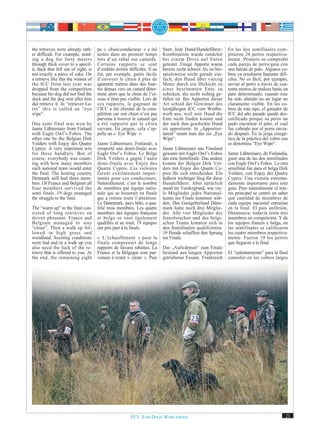 the retrieves were already rath-     pe « chien/conducteur » a été       Start. Jede Hund/Hundeführer-       En las dos semifinales com-
er difficult. For example, send-     testée dans un premier temps        Kombination wurde zunächst          pitieron 24 perros respectiva-
ing a dog for forty meters           lors d’un rabat sur canards.        bei einem Drive auf Enten           mente. Primero se comprobó
through thick cover to a specif-     Certains rapports se sont           getestet. Einige Apporte waren      cada pareja de perro/guía con
ic duck that fell out of sight, is   d’emblée avérés difficiles. Il ne   bereits recht schwer. Es ist bei-   una batida de pato. Algunos co-
not exactly a piece of cake. On      fut, par exemple, guère facile      spielsweise nicht gerade ein-       bros ya resultaron bastante difí-
a retrieve like this the winner of   d’envoyer le chien à plus de        fach, den Hund über vierzig         ciles. No es fácil, por ejemplo,
the ICC from last year was           quarante mètres dans des four-      Meter durch ein Dickicht zu         enviar al perro a través de cua-
dropped from the competition         rés denses vers un canard déter-    einer bestimmten Ente zu            renta metros de maleza hasta un
because his dog did not find the     miné alors que la chute de l’oi-    schicken, die nicht sichtig ge-     pato determinado, cuando éste
duck and the dog sent after him      seau n’était pas visible. Lors de   fallen ist. Bei Apporten dieser     ha sido abatido en un lugar no
did retrieve it. In “retriever La-   ces rapports, le gagnant de         Art schied der Gewinner des         claramente visible. En los co-
tin” this is called an “eye          l’ICC a été éliminé de la com-      letztjährigen ICC vom Wettbe-       bros de este tipo, el ganador de
wipe”.                               pétition car son chien n’est pas    werb aus, weil sein Hund die        ICC del año pasado quedó des-
                                     parvenu à trouver le canard qui     Ente nicht finden konnte und        calificado porque su perro no
One semi final was won by            a été rapporté par le chien         der nach ihm geschickte Hund        pudo encontrar el pato, el cual
Janne Lähteenaro from Finland        suivant. En jargon, cela s’ap-      sie apportierte. In „Apportier-     fue cobrado por el perro envia-
with Eagle Owl’s Fobos. The          pelle un « Eye Wipe ».              latein“ nennt man das ein „Eye      do después. En la jerga cinegé-
other one by the Belgian Dirk                                            Wipe“.                              tica de la práctica del cobro eso
Volders with Enjoy des Quatre        Janne Lähteenaro, Finlande, a                                           se denomina “Eye Wipe“.
Cypres. A very important win         remporté une demi-finale avec       Janne Lähteenaro aus Finnland
for these handlers. But of           Eagle Owl’s Fobos. Le Belge         gewann mit Eagle Owl’s Fobos        Janne Lähteenaro, de Finlandia,
course, everybody was count-         Dirk Volders a gagné l’autre        das eine Semifinale. Das andere     ganó una de las dos semifinales
ing with how many members            demi-finale avec Enjoy des          konnte der Belgier Dirk Vol-        con Eagle Owl’s Fobos. La otra
each national team would enter       Quatre Cypres. Ces victoires        ders mit Enjoy des Quatre Cy-       semifinal fue para el belga Dirk
the final. The hosting country       furent extrêmement impor-           pres für sich entscheiden. Ein      Volders, con Enjoy des Quatre
Denmark still had three mem-         tantes pour ces conducteurs.        äußerst wichtiger Sieg für diese    Cypres. Una victoria extrema-
bers. Of France and Belgium all      Naturellement, c’est le nombre      Hundeführer. Aber natürlich         damente importante para este
four members survived the            de membres par équipe natio-        stand im Vordergrund, wie vie-      guía. Pero naturalmente el inte-
semi finals. 19 dogs managed         nale qui se hisserait en finale     le Mitglieder jedes National-       rés principal se centró en saber
the struggle to the final.           qui a retenu toute l’attention.     teams ins Finale kommen wür-        qué cantidad de miembros de
                                     Le Danemark, pays hôte, a qua-      den. Das Gastgeberland Däne-        cada equipo nacional entrarían
The “warm up” to the final con-      lifié trois membres. Les quatre     mark hatte noch drei Mitglie-       en la final. El país anfitrión,
sisted of long retrieves on          membres des équipes française       der. Alle vier Mitglieder des       Dinamarca, todavía tenía tres
driven pheasant. France and          et belge se sont également          französischen und des belgi-        miembros en competición. Y de
Belgium managed to stay              qualifiés et au total, 19 équipes   schen Teams konnten sich in         los equipos francés y belga, en
“clean”. Then a walk up fol-         ont pris part à la finale.          den Semifinalen qualifizieren.      las semifinales se calificaron
lowed in high grass and                                                  19 Hunde schafften den Sprung       los cuatro miembros respectiva-
woodland. Scenting conditions        « L’échauffement » pour la          ins Finale.                         mente. Fueron 19 los perros
were bad and in a walk up you        finale comprenait de longs                                              que llegaron a la final.
also need the luck of the re-        rapports de faisans rabattus. La    Das „Aufwärmen“ zum Finale
trieve that is offered to you. At    France et la Belgique sont par-     bestand aus langen Apporten         El “calentamiento” para la final
the end, the remaining eight         venues à rester « clean ». Puis     getriebener Fasane. Frankreich      consistió en los cobros largos




                                                       FCI. FOR DOGS WORLDWIDE.                                                             21
 