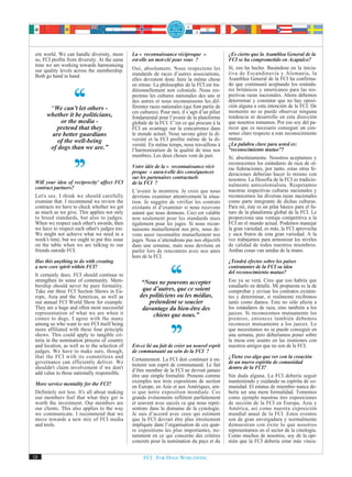 ern world. We can handle diversity, more       La « reconnaissance réciproque »                 ¿Es cierto que la Asamblea General de la
 so, FCI profits from diversity. At the same    est-elle un mot-clé pour vous ?                  FCI se ha comprometido en Acapulco?
 time we are working towards harmonising                                                         Sí, eso ha hecho. Basándose en la inicia-
 our quality levels across the membership.      Oui, absolument. Nous respectons les
                                                standards de races d’autres associations,        tiva de Escandinavia y Alemania, la
 Both go hand in hand.                                                                           Asamblea General de la FCI ha confirma-
                                                elles devraient donc faire la même chose
                                                en retour. La philosophie de la FCI est tra-     do que continuará aceptando los estánda-
                                                ditionnellement non coloniale. Nous res-         res británicos y americanos para las res-
                                                pectons les cultures nationales des uns et       pectivas razas nacionales. Ahora debemos
                                                des autres et nous reconnaissons les dif-        determinar y constatar que no hay oposi-
       “We can’t let others -                   férentes races nationales (qui font partie de    ción alguna a esta intención de la FCI. De
                                                ces cultures). Pour moi, il s’agit d’un pilier   momento no se puede observar ninguna
      whether it be politicians,                fondamental pour l’avenir de la plateforme       tendencia ni desarrollo en esta dirección
           or the media -                       globale de la FCI. C’est ce qui procure à la     que nosotros tomamos. Por eso soy del pa-
         pretend that they                      FCI un avantage sur la concurrence dans          recer que es necesario conseguir un con-
       are better guardians                     le monde actuel. Nous savons gérer la di-        senso claro respecto a este reconocimiento
          of the well-being                     versité et la FCI profite même de la di-         mutuo.
                                                versité. En même temps, nous travaillons à       ¿La palabra clave para usted es:
       of dogs than we are.”                    l’harmonisation de la qualité de tous nos        “reconocimiento mutuo”?
                                                membres. Les deux choses vont de pair.           Sí, absolutamente. Nosotros aceptamos y
                                                                                                 reconocemos los estándares de raza de ot-
                                                Votre idée de la « reconnaissance réci-          ras federaciones, por tanto, estas otras fe-
                                                proque » aura-t-elle des conséquences            deraciones deberían hacer lo mismo con
                                                sur les partenaires contractuels                 nosotros. La filosofía de la FCI es tradicio-
 Will your idea of reciprocity' affect FCI      de la FCI ?                                      nalmente anticolonialista. Respetamos
 contract partners?                                                                              nuestras respectivas culturas nacionales y
                                                L’avenir le montrera. Je crois que nous
 Let's see. I think we should carefully         devrions examiner attentivement la situa-        reconocemos las diversas razas nacionales
 examine that. I recommend we review the        tion. Je suggère de vérifier les contrats        como parte integrante de dichas culturas.
 contracts we have to check whether we get      existants et d’examiner si nous recevons         Para mí, éste es un pilar básico para el fu-
 as much as we give. This applies not only      autant que nous donnons. Ceci est valable        turo de la plataforma global de la FCI. Le
 to breed standards, but also to judges.        non seulement pour les standards mais            proporciona una ventaja competitiva a la
 When we respect each other's awards, then      également pour les juges. Si nous recon-         FCI en el mundo actual. Podemos manejar
 we have to respect each other's judges too.    naissons mutuellement nos prix, nous de-         la gran variedad, es más, la FCI aprovecha
 We might not achieve what we need in a         vons aussi reconnaître mutuellement nos          y saca frutos de esta gran variedad. A la
 week's time, but we ought to put this issue    juges. Nous n’atteindrons pas nos objectifs      vez trabajamos para armonizar los niveles
 on the table when we are talking to our        dans une semaine, mais nous devrions en          de calidad de todos nuestros miembros.
 friends outside FCI.                           parler lors de rencontres avec nos amis          Ambas cosas van unidas de la mano.
                                                hors de la FCI.
 Has this anything to do with creating                                                           ¿Tendrá efectos sobre los países
 a new core spirit within FCI?                                                                   contratantes de la FCI su idea
                                                                                                 del reconocimiento mutuo?
 It certainly does. FCI should continue to
 strengthen its sense of community. Mem-            “Nous ne pouvons accepter                    Eso ya se verá. Creo que eso habría que
 bership should never be pure formality.                                                         estudiarlo en detalle. Mi propuesta es la de
 Take our three FCI Section Shows in Eu-            que d’autres, que ce soient                  comprobar y revisar los contratos existen-
 rope, Asia and the Americas, as well as           des politiciens ou les médias,                tes y determinar, si realmente recibimos
 our annual FCI World Show for example.                prétendent se soucier                     tanto como damos. Esto no sólo afecta a
 They are a huge and often most successful          davantage du bien-être des                   los estándares de raza, sino también a los
 representation of what we are when it                  chiens que nous.”                        jueces. Si reconocemos mutuamente los
 comes to dogs. I agree with the many                                                            premios, entonces también debemos
 among us who want to see FCI itself being                                                       reconocer mutuamente a los jueces. Lo
 more affiliated with these four principle                                                       que necesitamos no se puede conseguir en
 shows. This could apply to tangible cri-                                                        una semana, pero deberíamos poner sobre
 teria in the nomination process of country                                                      la mesa este asunto en las reuniones con
 and location, as well as to the selection of   Est-ce lié au fait de créer un nouvel esprit     nuestros amigos que no son de la FCI.
 judges. We have to make sure, though,          de communauté au sein de la FCI ?
 that the FCI with its committees and                                                            ¿Tiene eso algo que ver con la creación
 governance can efficiently deliver. We         Certainement. La FCI doit continuer à en-        de un nuevo espíritu de comunidad
 shouldn't claim involvement if we don't        tretenir son esprit de communauté. Le fait       dentro de la FCI?
 add value to those nationally responsible.     d’être membre de la FCI ne devrait jamais
                                                être une simple formalité. Prenons comme         Sin duda alguna. La FCI debería seguir
 More service mentality for the FCI?            exemples nos trois expositions de section        manteniendo y cuidando su espíritu de co-
                                                en Europe, en Asie et aux Amériques, ain-        munidad. El estatus de miembro nunca de-
 Definitely not less. It's all about making     si que notre exposition mondiale. Ces            bería ser una mera formalidad. Tomemos
 our members feel that what they get is         grands événements reflètent parfaitement         como ejemplo nuestras tres exposiciones
 worth the investment. Our members are          et souvent avec succès ce que nous repré-        de sección de la FCI en Europa, Asia y
 our clients. This also applies to the way      sentons dans le domaine de la cynologie.         América, así como nuestra exposición
 we communicate. I recommend that we            Je suis d’accord avec ceux qui estiment          mundial anual de la FCI. Estos eventos
 move towards a new mix of FCI media            que la FCI devrait être plus étroitement         son de gran envergadura y normalmente
 and tools.                                     impliquée dans l’organisation de ces quat-       demuestran con éxito lo que nosotros
                                                re expositions les plus importantes, no-         representamos en el sector de la cinología.
                                                tamment en ce qui concerne des critères          Como muchos de nosotros, soy de la opi-
                                                concrets pour la nomination du pays et du        nión que la FCI debería estar más vincu-

10                                                   FCI. FOR DOGS WORLDWIDE.
 