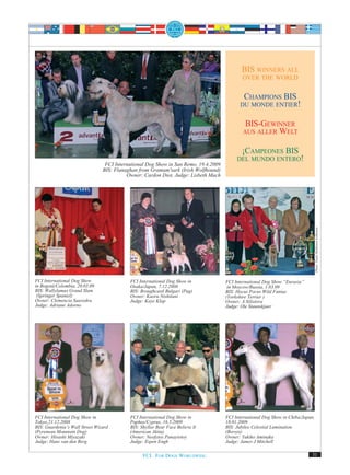 BIS WINNERS ALL
                                                                                             OVER THE WORLD


                                                                                            CHAMPIONS BIS
                                                                                           DU MONDE ENTIER!


                                                                                              BIS-GEWINNER
                                                                                             AUS ALLER WELT


                                                                                           ¡CAMPEONES BIS
                                                                                          DEL MUNDO ENTERO!
                                 FCI International Dog Show in San Remo, 19.4.2009
                                BIS: Flanaghan from Gramam'sark (Irish Wolfhound)
                                          Owner: Cardon Diot, Judge: Lisbeth Mach




                                                                                                                                  Photo: Paula Heikkinen-Lehkonen
FCI International Dog Show                 FCI International Dog Show in             FCI International Dog Show “Eurasia”
in Bogotá/Colombia, 20.03.09               Osaka/Japan, 7.12.2008                     in Moscow/Russia, 1.03.09
BIS: Wallylamas Grand Slam                 BIS: Broughcastl Bulgari (Pug)            BIS: Hocus Pocus Wild Fantas
 (Springer Spaniel)                        Owner: Kaoru Nishitani                    (Yorkshire Terrier )
Owner: Clemencia Saavedra                  Judge: Kaye Klap                          Owner: A Silistova
Judge: Adriane Adorno                                                                Judge: Ole Staunskjaer




FCI International Dog Show in              FCI International Dog Show in             FCI International Dog Show in Chiba/Japan,
Tokyo,21.12.2008                           Paphos/Cyprus, 16.5.2009                  18.01.2009
BIS: Guardenia’s Wall Street Wizard        BIS: Shyllar Bear Face Believe It         BIS: Jubilee Celestial Lumination
(Pyrenean Mountain Dog)                    (American Akita)                          (Borzoi)
Owner: Hisashi Miyazaki                    Owner: Neofytos Panayiotoy                Owner: Yukiko Aminaka
Judge: Hans van den Berg                   Judge: Espen Engh                         Judge: James J Mitchell

                                                 FCI. FOR DOGS WORLDWIDE.                                                     31
 