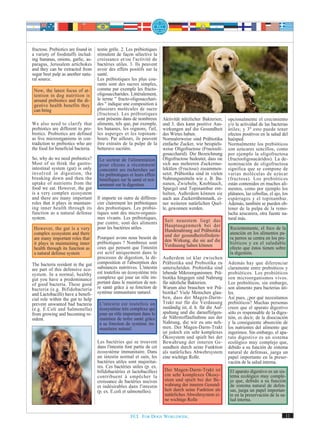 fructose. Prebiotics are found in   testin grêle. 2. Les prébiotiques
a variety of foodstuffs includ-     stimulent de façon sélective la
ing bananas, onions, garlic, as-    croissance et/ou l'activité de
paragus, Jerusalem artichokes       bactéries utiles. 3. Ils peuvent
and they can be extracted from      avoir des effets positifs sur la
sugar beet pulp as another natu-    santé.
ral source.                         Les prébiotiques les plus cou-
                                    rants sont des sucres simples,
 Now, the latest focus of at-       comme par exemple les fructo-
 tention in dog nutrition is        oligosaccharides. Littéralement,
 around prebiotics and the di-      le terme " fructo-oligosacchari-
 gestive health benefits they       des " indique une composition à
 can bring                          plusieurs molécules de sucre
                                    (fructose). Les prébiotiques
                                    sont présents dans de nombreux       Aktivität nützlicher Bakterien;     opcionalmente el crecimiento
We also need to clarify that        aliments, tels que, par exemple,     und 3. dies kann positive Aus-      y/o la actividad de las bacterias
prebiotics are different to pro-    les bananes, les oignons, l'ail,     wirkungen auf die Gesundheit        útiles; y 3º esto puede tener
biotics. Probiotics are defined     les asperges et les topinam-         des Wirtes haben.                   efectos positivos en la salud del
as live microorganisms in con-      bours. Par ailleurs, ils peuvent     Normalerweise sind Präbiotika       huésped.
tradiction to prebiotics who are    être extraits de la pulpe de la      einfache Zucker, wie beispiels-     Normalmente los prebióticos
the food for beneficial bacteria.   betterave sucrière.                  weise Oligofructose (Fructooli-     son azúcares sencillos, como
                                                                         gosaccharid). Die Bezeichnung       por ejemplo la oligofructosa
So, why do we need prebiotics?       Le secteur de l'alimentation        Oligofructose bedeutet, dass sie    (fructooligosacáridos). La de-
Most of us think the gastro-         pour chiens a récemment             sich aus mehreren Zuckermo-         nominación de oligofructosa
intestinal system (gut) is only      concentré ses recherches sur        lekülen (Fructose) zusammen-        significa que se compone de
involved in digestion, the           les prébiotiques et leurs effets    setzt. Präbiotika sind in vielen    varias moléculas de azúcar
breaking down and then the           bénéfiques sur la santé et not-     Nahrungsmitteln wie z. B. Ba-       (fructosa). Los prebióticos
uptake of nutrients from the         amment sur la digestion.            nanen, Zwiebeln, Knoblauch,         están contenidos en muchos ali-
food we eat. However, the gut                                            Spargel und Topinambur ent-         mentos, como por ejemplo los
is a very complex ecosystem                                              halten, Außerdem können sie         plátanos, las cebollas, el ajo, los
and there are many important        Il importe en outre de différen-     auch aus Zuckerrübenmark, ei-       espárragos y el topinambur.
roles that it plays in maintain-    cier clairement les prébiotiques     ner weiteren natürlichen Quel-      Además, también se pueden ob-
ing inner health through its        des probiotiques. Les probio-        le, gewonnen werden.                tener de la pulpa de la remo-
function as a natural defense       tiques sont des micro-organis-                                           lacha azucarera, otra fuente na-
system.                             mes vivants. Les prébiotiques,                                           tural más.
                                    par contre, sont des aliments         Seit neuestem liegt das
                                    pour les bactéries utiles.            Hauptaugenmerk bei der
 However, the gut is a very                                               Hundenahrung auf Präbiotika         Recientemente, el foco de la
 complex ecosystem and there                                              und der gesundheitsfördern-         atención en los alimentos pa-
 are many important roles that      Pourquoi avons nous besoin de                                             ra perros se centra en los pre-
                                    prébiotiques ? Nombreux sont          den Wirkung, die sie auf die
 it plays in maintaining inner                                            Verdauung haben können              bióticos y en el saludable
 health through its function as     ceux qui pensent que l'intestin                                           efecto que éstos tienen sobre
 a natural defense system           est actif uniquement dans le                                              la digestión.
                                    processus de digestion, la dé-       Außerdem ist klar zwischen
The bacteria resident in the gut    composition et l'absorption des      Präbiotika und Probiotika zu        Además hay que diferenciar
are part of this defensive eco-     substances nutritives. L'intestin    unterscheiden. Probiotika sind      claramente entre prebióticos y
system. In a normal, healthy        est toutefois un écosystème très     lebende Mikroorganismen. Prä-       probióticos. Los probióticos
gut you have a predominance         complexe qui joue un rôle im-        biotika hingegen sind Nahrung       son microorganismos vivos.
of good bacteria. These good        portant dans le maintien de not-     für nützliche Bakterien.            Los prebióticos, sin embargo,
bacteria (e.g. Bifidobacteria       re santé grâce à sa fonction de      Warum also brauchen wir Prä-        son alimento para bacterias úti-
and Lactobacilli) have a benefi-    système immunitaire naturel.         biotika? Viele Menschen glau-       les.
cial role within the gut to help                                         ben, dass der Magen-Darm-           Así pues, ¿por qué necesitamos
prevent unwanted bad bacteria        L'intestin est toutefois un         Trakt nur für die Verdauung         prebióticos? Muchas personas
(e.g. E.Coli and Salmonella)         écosystème très complexe qui        zuständig ist, d. h. für die Auf-   creen que el aparato digestivo
from growing and becoming re-        joue un rôle important dans le      spaltung und die darauffolgen-      sólo es responsable de la diges-
sident.                              maintien de notre santé grâce       de Nährstoffaufnahme aus der        tión, es decir, de la disociación
                                     à sa fonction de système im-        Nahrung, die wir zu uns neh-        y la consiguiente absorción de
                                     munitaire naturel.                  men. Der Magen-Darm-Trakt           los nutrientes del alimento que
                                                                         ist jedoch ein sehr komplexes       ingerimos. Sin embargo, el apa-
                                                                         Ökosystem und spielt bei der        rato digestivo es un sistema
                                    Les bactéries qui se trouvent        Bewahrung der inneren Ge-           ecológico muy complejo que,
                                    dans l'intestin font partie de cet   sundheit durch seine Funktion       debido a su función de sistema
                                    écosystème immunitaire. Dans         als natürliches Abwehrsystem        natural de defensas, juega un
                                    un intestin normal et sain, les      eine wichtige Rolle.                papel importante en la preser-
                                    bactéries utiles sont majoritai-                                         vación de la salud interna.
                                    res. Ces bactéries utiles (p. ex.
                                    bifidobactéries et lactobacilles)     Der Magen-Darm-Trakt ist            El aparato digestivo es un sis-
                                    contribuent à empêcher la             ein sehr komplexes Ökosy-           tema ecológico muy comple-
                                    croissance de bactéries nocives       stem und spielt bei der Be-         jo que, debido a su función
                                    et indésirables dans l'intestin       wahrung der inneren Gesund-         de sistema natural de defen-
                                    (p. ex. E.coli et salmonelles).       heit durch seine Funktion als       sas, juega un papel importan-
                                                                          natürliches Abwehrsystem ei-        te en la preservación de la sa-
                                                                          ne wichtige Rolle                   lud interna.


                                                      FCI. FOR DOGS WORLDWIDE.                                                                11
 