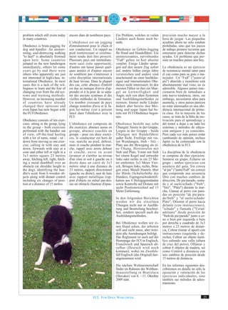 problem which still exists today     encore dans de nombreux pays.       Ein Problem, welches in vielen      precisión mucho mayor a la
in many countries.                                                       Ländern auch heute noch be-         hora de juzgar. Las pequeñas
                                     L'obédience est un jogging          steht.                              ayuditas ahora no sólo estaban
Obedience is brain-jogging for       d'entraînement pour le chien et                                         prohibidas, sino que los jueces
dog and handler. An uninter-         son conducteur. Un rappel au        Obedience ist Gehirn-Jogging        de trabajo primero tuvieron que
esting, soul-destroying walking      pied inintéressant et extrême-      für Hund und Hundeführer. Ein       entrenarse para detectar dichas
"to heel" is absolutely frowned      ment tendu doit être proscrit.      uninteressantes, nervtötendes       ayudas. Un problema que per-
upon here. Some countries            Plusieurs pays ont immédiate-       "Fuß" gehen ist hier absolut        siste en muchos países aún hoy.
jumped on the new bandwagon          ment saisi cette opportunité,       verpönt. Einige Länder spran-
immediately, others let some         d'autres ont laissé passer quel-    gen auf den neuen Zug sofort        La obediencia es un ejercicio
years go by and there were           ques années et d'autres encore      auf, andere ließen einige Jahre     de resistencia mental tanto para
others who apparently are just       ne semblent pas s'intéresser à      verstreichen und andere sind        el can como para su guía o ma-
not interested in high-class, in-    cette discipline internationale     anscheinend an einer hochklas-      nejador. Un "Fuß" ("junto/al
ternational Obedience. In most       de haut niveau. Dans la plupart     sigen und internationalen Obe-      pie") aburrido y monótono está
cases this is a lack of the wil-     des cas, cette absence d'intérêt    dience nicht interessiert. In den   absolutamente mal visto, no es
lingness to learn and the fear of    est due au manque d'envie d'ap-     meisten Fällen ist dies ein Man-    admisible. Algunos países reac-
changing over from the old sys-      prendre et à la peur de se sépa-    gel an Lernwilligkeit und           cionaron bien de inmediato a
tems and training methods.           rer des anciens systèmes et des     Angst, sich von alten Systemen      esta nueva tendencia, otros, sin
However, an increasing number        vieilles méthodes de formation.     und Ausbildungsmethoden zu          embargo, necesitaron años para
of countries have already            Un nombre croissant de pays         trennen. Immer mehr Länder          asumirla, y otros países parecen
changed their opinions and           change toutefois d'avis et le Ja-   ändern aber bereits ihre Mei-       no estar interesados en una obe-
even Japan has now begun with        pon lui-même s'est à présent        nung und sogar Japan hat be-        diencia internacional de prime-
the FCI Obedience.                   lancé dans l'obédience avec la      reits mit FCI Obedience begon-      ra clase. En la mayoría de los
                                     FCI.                                nen.                                casos, se trata de la falta de mo-
Obedience consists of ten exer-                                                                              tivación para el aprendizaje y
cises: sitting in the group, lying   L'obédience est composée de         Obedience besteht aus zehn          del temor a dejar a un lado los
in the group - both exercises        dix exercices. absence assise en    Übungen: Sitzen in der Gruppe,      sistemas y métodos de educa-
performed with the handler out       groupe, absence couchée en          Liegen in der Gruppe - beide        ción antiguos y ya conocidos.
of view, off-the-lead heeling        groupe - pour ces deux exerci-      Übungen mit Hundeführer             Pero cada vez más países están
with a lot of turns, stand - sit -   ces, le conducteur est hors de      außer Sicht, Freifolge mit vie-     cambiando de opinión, incluso
down from moving as one exer-        vue, marche au pied, debout,        len Wendungen, Steh - Sitz -        Japón ya ha comenzado con la
cise, calling in with stay and       assis et couche pendant la mar-     Platz aus der Bewegung als ei-      obediencia de la FCI.
down, forwards with stay at a        che, rappel avec arrets debout      ne Übung, Hereinrufen mit
cone and either left or right in a   et couché, envoi en avant           Steh und Platz, Voran mit Steh      La disciplina de la obediencia
3x3 metre square 23 metres           (avancer et s'arrêter au niveau     bei einem Kegel und entweder        se compone de diez ejercicios:
away, fetching left, right, fetch-   d'un cône et soit à gauche ou à     links oder rechts in ein 23 Me-     Sentarse en grupo, Echarse en
ing a metal dumbbell over an         droite dans un carré de 3x3         ter entferntes 3x3 Meter Vier-      grupo - ambos ejercicios con
obstacle (at shoulder height to      mètres situé à une distance de      eck, Bringen links, rechts, Brin-   ausencia del guía, Sin correa
the dog), identifying the han-       23 mètres, rapport directionnel     gen eines Metall Hantels über       "al pie" ("junto/Fuß" sin correa)
dler's scent from 6 wooden ob-       (gauche ou droite), saut de haie    die Hürde (Schulterhöhe des         que comprende una secuencia
jects along with distant control     avec rapport metallique (rap-       Hundes), Eigengeruchsidentifi-      libre con muchos cambios de
including six changes of posi-       port d'objets en métal par-des-     kation aus 6 Holzgegenständen       dirección, De pie/parado, senta-
tion at a distance of 15 metres.     sus un obstacle (hauteur d'épau-    sowie Kontrolle auf Distanz mit     do y al suelo/echado ("Steh",
                                                                         sechs Positionswechsel auf 15       "Sitz", "Platz") durante la mar-
                                                                         Meter Entfernung.                   cha, Llamar al perro con para-
                                                                                                             das en posición "de pie/para-
                                                                         In den folgenden Berichten          do/Steh" y "al suelo/echado/
                                                                         werden wir die einzelnen            Platz", Orientar el perro hacia
                                                                         Übungen nicht nur in Ausfüh-        delante (con instrucciones),
                                                                         rung und Beurteilung beschrei-      "echado" y llamada ("Voran/
                                                                         ben, sondern speziell auch die      adelante" desde posición de
                                                                         Ausbildungsmethoden..               "Steh/de pie/parado" junto a co-
                                                                                                             no o bien por izquierda o bien
                                                                         Bei Obedience wollen wir ei-        por derecha a cuadrado de 3x3
                                                                         nen Hund sehen, der arbeiten        metros a 23 metros de distan-
                                                                         will und nicht muss, aber trotz-    cia, Cobrar (tomar el aport) con
                                                                         dem alle Anordnungen befolgt.       instrucciones (izquierda y de-
                                                                         Das Reglement ist auch auf der      recha), Cobrar un objeto metá-
                                                                         Homepage der FCI in Englisch,       lico saltando una valla (altura
                                                                         Französisch und Spanisch ab-        de cruz del perro), Olfatear y
                                                                         rufbar (Deutsch wird noch           cobrar 6 objetos de madera, así
                                                                         kommen), wobei im Zweifels-         como Control a distancia con
                                                                         fall Englisch (das Original) her-   seis cambios de posición desde
                                                                         angenommen wird.                    15 metros de distancia.

                                                                         Die nächste Weltmeisterschaft       En los informes siguientes des-
                                                                         findet im Rahmen der Welthun-       cribiremos en detalle no sólo la
                                                                         deausstellung in Bratislava         ejecución y valoración de los
                                                                         (Slovakei) von 8. - 11. Oktober     ejercicios individuales, sino
                                                                         2009 statt.                         también sus métodos de adies-
                                                                                                             tramiento.



                                                       FCI. FOR DOGS WORLDWIDE.                                                              23
 