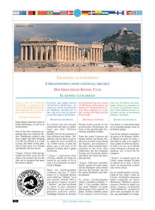 Akropolis - Athens




                                                                                                                                 ‚© Segovax/ PIXELIO'




                                                  THE KENNEL CLUB OF GREECE
                                       L'ORGANISATION CANINE NATIONALE GRECQUE
                                               DER GRIECHISCHE KENNEL CLUB
                                                      EL KENNEL CLUB GRIEGO
 Greece, with its 10 million            La Grèce, qui compte environ        Griechenland liegt mit seinen     Con sus 10 millones de habi-
 inhabitants, is situated in the        10 millions d'habitants, est        10 Millionen Einwohnern im        tantes, Grecia se encuentra en
 south of the Balkan peninsula.         située au sud de la péninsule       Süden der Balkanhalbinsel.        el sur de la península balcá-
 Surrounded by the sea, it is the       des Balkans. Bordée par la          Vom Meer umgeben ist es der       nica. Está rodeada de mar y es
 place where East meets West.           mer, elle est le lieu de rencon-    Ort, an dem der Osten auf den     el punto en que se encuentran
                                        tre de l'Occident et de l'Orient.   Westen trifft.                    Oriente y Occidente.
     HISTORICAL REFERENCES
                                           REFERENCES HISTORIQUES               HISTORISCHE VERWEISE             REFERENCIAS HISTORICAS
 Dogs appear numerous times in
 Greek mythology, as well as in         Les chiens sont très souvent        Hunde werde sowohl in der         Los perros se mencionan tanto
 Greek history.                         mentionnés tant dans la mytho-      griechischen Mythologie als       en la mitología griega como en
                                        logie que dans l'histoire           auch in der griechischen Ge-      la historia griega.
 One of the first references re-        grecque.                            schichte mehrfach erwähnt.
 garding dogs was made by Ho-           Homère fut l'un des premiers à                                        Una de las primeras menciones
 mer: Hephaestus created a dog          faire référence aux chiens : Hé-    Einer der ersten Verweise auf     de perros es de Homero: Hefes-
 from copper and after bringing         phaïstos créa un chien en cuivre    Hunde stammt von Homer: He-       to fabricó un perro de cobre, y
 it to life, he offered it as a gift    et, après lui avoir insufflé la     phaistos erschuf einen Hund       tras darle la vida, se lo regaló a
 to Zeus, the father of the gods,       vie, l'offrit à Zeus, le père des   aus Kupfer, und nachdem er        Zeus, padre de todos los dioses,
 who in turn gave it to Europa          dieux, qui, à son tour, en fit      ihn zum Leben erweckt hatte,      el cual, a su vez, se lo ofreció
 and thereby won her favour.            présent à Europe dont il gagna      schenkte er ihn Zeus, dem         como obsequio a Europa, ga-
                                        les faveurs.                        Göttervater, der ihn wiederum     nándose, así, el favor de los
 "Argus", Ulysses' beloved dog,                                             Europa als Geschenk darbot        europeos.
 waited 20 entire years for the         " Argos ", chien bien aimé          und damit die Gunst der Euro-
 return of his master and was the       d'Ulysse, attendit 20 années le     päer gewann.                      "Argos", el amado perro de
 only one to recognise him upon         retour de son maître et fut le                                        Ulises, esperó durante 20 años
 his return to Ithaca.                  seul à le reconnaître lorsqu'il     "Argus", Odysseus' geliebter      el regreso de su amo, y fue el
                                        revint à Ithaque.                   Hund, wartete 20 ganze Jahre      único en reconocerlo cuando
                                                                            auf die Rückkehr seines Herrn     éste volvió a Ítaca.
                                        Dans son autobiographie             und war der Einzige, der ihn
                                        (Athènes, âge d'or, 5 e siècle      bei seiner Rückkehr nach Itha-    En su autobiografía (Atenas,
                                        avant J.-C.), Alcibiade déclare     ka erkannte.                      Edad de Oro, siglo 5 antes de
                                        avoir acheté un " Meliteo " à un                                      Cristo), Alcibíades menciona
                                        prix excessif. Périclès offrit à    In seiner Autobiographie          haber comprado un "perro
                                        son épouse Aspasie un petit         (Athen, Goldenes Zeitalter, 5.    Melitensis" (Meliteo) a precio
                                        " Meliteo " qui était soi-disant    Jhdt. v. Chr.) erwähnt Alkivia-   excesivo. Pericles le regaló a su
                                        le chien le plus charmant           des, einen "Meliteo" zu einem     mujer, Aspasia, un pequeño
                                        d'Athènes et qui participa à        überteuerten Preis gekauft zu     "perro Melitensis", al parecer el
                                        plusieurs concours canins.          haben. Perikles schenkte seiner   perro más encantador de Ate-
                                        Xanthippe (l'épouse de Socrate)     Frau Aspasia einen kleinen        nas, que participaba en compe-


26                                                        FCI. FOR DOGS WORLDWIDE.
 