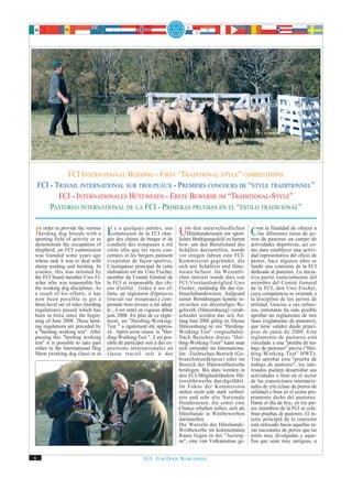 FCI INTERNATIONAL HERDING - FIRST “TRADITIONAL STYLE” COMPETITIONS
    FCI - TRAVAIL INTERNATIONAL SUR TROUPEAUX - PREMIERS CONCOURS DE “STYLE TRADITIONNEL”
           FCI - INTERNATIONALES HÜTEWESEN - ERSTE BEWERBE IM “TRADITIONAL-STYLE”
        PASTOREO INTERNATIONAL DE LA FCI - PRIMERAS PRUEBAS EN EL “ESTILO TRADICIONAL”


In order field ofbreeds variousa Ilcommission de la FCI char- liches Betätigungsfeldein bieten Condelapastoreo un campope-a
sporting
         to provide the
  herding dog            with
                                    y a quelques années, une
                  activity or to gée des chiens de berger et de
                                                                Um den unterschiedlichen rroslas diferentes razas de de
                                                                  Hütehunderassen
                                                                                     zu
                                                                                        sport-
                                                                                                       finalidad de ofrecer


demonstrate the occupation of       conduite des troupeaux a été         bzw. um den Berufsstand des         actividades deportivas, así co-
shepherd, an FCI commission         créée afin que les races con-        Schäfers darzustellen, wurde        mo para establecer una activi-
was founded some years ago          cernées et les bergers puissent      vor einigen Jahren eine FCI-        dad representativa del oficio de
whose task it was to deal with      s'exprimer de façon sportive.        Kommission gegründet, die           pastor, hace algunos años se
sheep tending and herding. In       L'instigateur principal de cette     sich mit Schäferei und Hüte-        fundó una comisión de la FCI
essence, this was initiated by      réalisation est mr Uwe Fischer,      wesen befasst. Im Wesentli-         dedicada al pastoreo. La inicia-
the FCI board member Uwe Fi-        membre du Comité Général de          chen initiiert wurde dies von       tiva partió esencialmente del
scher who was responsible for       la FCI et responsable des chi-       FCI-Vorstandsmitglied Uwe           miembro del Comité General
the working dog disciplines. As     ens d'utilité. Grâce à ses ef-       Fischer, zuständig für das Ge-      de la FCI, don Uwe Fischer,
a result of his efforts, it has     forts, un règlement d'épreuves       brauchshundewesen. Aufgrund         cuya competencia se extiende a
now been possible to get a          (travail sur troupeaux) com-         seiner Bemühungen konnte in-        la disciplina de los perros de
three-level set of rules (herding   prenant trois niveux a été adop-     zwischen ein dreistufiges Re-       utilidad. Gracias a sus esfuer-
regulations) passed which has       té ; il est entré en vigueur début   gelwerk (Hüteordnung) verab-        zos, entretanto ha sido posible
been in force since the begin-      juin 2008. En plus de ce règle-      schiedet werden das seit An-        aprobar un reglamento de tres
ning of June 2008. These herd-      ment, un "Herding-Working-           fang Juni 2008 gültig ist. Dieser   fases (reglamento de pastoreo),
ing regulations are preceded by     Test " a également été approu-       Hüteordnung ist ein "Herding-       que tiene validez desde princi-
a "herding working test". After     vé. Après avoir réussi le "Her-      Working-Test" vorgeschaltet.        pios de junio de 2008. Este
passing this "herding working       ding-Working-Test ", il est pos-     Nach Bestehen dieses "Her-          reglamento de pastoreo está
test" it is possible to take part   sible de participer soit à des ex-   ding-Working-Tests" kann man        vinculado a una "prueba de tra-
either in the International Dog     positions internationales an         sich entweder im Internationa-      bajo de pastoreo" previa ("Her-
Show (working dog class) or in      classe travail soit à des            len Zuchtschau-Bereich (Ge-         ding-Working-Test" HWT).
                                                                         brauchshundklasse) oder im          Tras aprobar esta "prueba de
                                                                         Bereich der Hütewettbewerbe         trabajo de pastoreo", los inte-
                                                                         betätigen. Bis dato werden in       resados pueden desarrollar sus
                                                                         den FCI-Mitgliedsländern Hü-        actividades o bien en el sector
                                                                         tewettbewerbe durchgeführt.         de las exposiciones internacio-
                                                                         Im Fokus der Kommission             nales de cría (clase de perros de
                                                                         stehen nicht sehr stark verbrei-    utilidad) o bien en el sector pro-
                                                                         tete und sehr alte Nationale        piamente dicho del pastoreo.
                                                                         Hunderassen, die somit eine         Hasta el día de hoy, en los paí-
                                                                         Chance erhalten sollen, sich als    ses miembros de la FCI se cele-
                                                                         Hütehunde in Wettbewerben           bran pruebas de pastoreo. El in-
                                                                         darzustellen.                       terés principal de la comisión
                                                                         Die Wurzeln der Hütehunde-          está enfocado hacia aquellas ra-
                                                                         Wettbewerbe im kontinentalen        zas nacionales de perros que no
                                                                         Raum liegen in der "Auverg-         estén muy divulgadas y aque-
                                                                         ne", eine von Vulkanismus ge-       llas que sean muy antiguas, a


6                                                     FCI. FOR DOGS WORLDWIDE.
 
