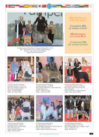 BIS WINNERS ALL
                                                                                                                                  OVER THE WORLD


                                                                                                                                 CHAMPIONS BIS
                                                                                                                                DU MONDE ENTIER!




                                                                                        Photo: Paula Heikkinen-Lehkonen
                                                                                                                                   BIS-GEWINNER
                                                                                                                                  AUS ALLER WELT


                                                                                                                                 ¡CAMPEONES BIS
                                                                                                                               DEL MUNDO ENTERO!
               FCI International Dog Show in Tampere/Finland,20.-21.3.10
                    BIS: Agha Djari's Urban Cowboy (Afghan Hound)
                          Owners: Sami Lyyski & Salla Suokas
                               Judge: Karl-Erki Johansson




FCI International Dog Show                  FCI International Dog Show                                                    FCI International Aptus Show
in Bergen/Norway, 17.-18.4.10               in Okayama/Japan, 18.10.09                                                     in Helsinki/Finland, 22.-23.05.10
BIS: Treis Pinheiros Matisse Sw             BIS: Gunma Fukushima’s Presentdoll FCI                                        BIS: Seabrook Cruising On Rte 66
(Wire Haired Dachshund)                     (Golden Retriever)                                                            (Newfoundland)
Owner: Camilla Hübbe                        Owner: Takako Nishino                                                         Owners: Outi Lius & Einar Paulsen
Judge: Mr. Espen Engh                       Judge: Aramis Lim JNR                                                         Judge: Renee Sporre-Willes




FCI International Dog Sho                   FCI International Dog Show                                                    FCI International Dog Show
in Saitama/Japan, 4.10.09                   in Tokyo/Japan, 20.12.09                                                      in Budapest/Hungary, 29.11.09
BIS: Ridge View Call My Bluff               BIS: Sunburst Huntsman at Mechta (Borzoi)                                     BIS: Kalandvadász Ügues (Magyar Agar )
(Labrador Retriever)                        Owner: Yukiko Aminaka                                                         Owner: Gabor Korosz
Owner: Miyoko Tamagawa                      Judge: Ramon Podesta Valenzuela                                               Judge: Rui Oliveira
Judge: Minoru Fujita

                                                  FCI. FOR DOGS WORLDWIDE.                                                                                         13
 