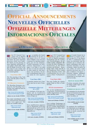OFFICIAL ANNOUNCEMENTS
NOUVELLES OFFICIELLES
OFFIZIELLE MITTEILUNGEN
INFORMACIONES OFICIALES
 TO REMOVE À DÉTACHER ZUM HERAUSNEHMEN PARA QUITAR



     The FCI met2010.Madrid
        mittee
               General Com-

on 24-25 February
                  in
                       Please
                                          Les membres 25. Comité
                                     sont réunis à 24. et
                                                          du
                                             Général de da FCI se
                                                             février      ar 2010
                                                                                  er FCI-Vorstand kam
                                                                               Din Madrid zusammen.
                                                                                  am 24. und 25. Febru-            ElFCI se reunió en de la
                                                                                                                      Comité General
                                                                                                                                       Ma-
                                                                                                              drid los días 24 y 25 de febrero
find below the most important        2010 à Madrid. Vous trouverez        Nachstehend sind die wichtig-       de 2010. A continuación expo-
decisions which were made.           ci-dessous les décisions princi-     sten Entscheidungen, die ge-        nemos las decisiones más im-
We thank you for passing on          pales qui ont été adoptées.          troffen wurden, aufgelistet. Bit-   portantes que se tomaron. Ro-
these important information to       Veuillez transmettre ces infor-      te leiten Sie diese wichtigen In-   gamos comuniquen estas infor-
your judges, breed clubs, clubs      mations importantes à vos            formationen an Ihre Rich-           maciones relevantes a sus jue-
and all people involved in the       juges, à vos clubs, à vos clubs      terinnen und Richter, Rasse-        ces/juezas, clubes de perros de
dog scene in your country and        de race et à tous les acteurs de     hunde Clubs, Clubs und alle in      raza, clubes, así como a todas
to possibly reproduce them in        la scène canine de votre pays.       der Hundeszene Ihres Landes         aquellas personas que en su
your kennel gazette:                 Nous vous invitons à les pu-         aktiven Personen weiter, und        país se dedican a los perros y,
                                     blier éventuellement dans la re-     veröffentlichen Sie sie even-       asimismo, rogamos publiquen
      TASK FORCE 2011:               vue canine de votre organisa-        tuell in Ihrer Verbandszeit-        eventualmente dichas in-
                                     tion.                                schrift.                            formaciones en sus hojas infor-
The first meeting of the Task
Force will take place in May in                                                                               mativas de afijo.
                                           TASK FORCE 2011 :                    TASK FORCE 2011:
Frankfurt.
                                     la première réunion de la Task-      Das erste Treffen der Arbeits-        GRUPO DE TRABAJO 2011:
 FCI BREEDING COMMISSION             Force aura lieu en mai à Franc-      gruppe findet im Mai in Frank-      El primer encuentro del grupo
                                     fort                                 furt statt.                         de trabajo tendrá lugar en ma-
The Breeding Strategies pro-
posed by the Breeding Com-                                                                                    yo, en Frankfurt.
                                        COMMISSION D’ELEVAGE                 FCI ZUCHTKOMMISSION
mission were approved and are                   DE LA FCI
available online at                                                       Die von der Zuchtkommission         COMISION DE CRIA DE LA FCI
                                     Les stratégies d’élevage pro-        vorgelegten Zuchtstrategien         Las estrategias de cría presenta-
 http://www.fci.be/uploaded_         posées par la Commission             wurden angenommen und sind
  files/29-2010-annex-en.pdf                                                                                  das por la Comisión de cría fue-
                                     d’Elevage ont été approuvées et      online abrufbar unter:              ron aceptadas y se pueden con-
(please see our circular 29/2010)    mises en ligne sur                    http://www.fci.be/uploaded_        sultar vía online, en
                                      http://www.fci.be/uploaded_           files/29-2010-annex-en.pdf          http://www.fci.be/uploaded_
Two major amendments to the            files/29-2010-annex-en.pdf
FCI International Breeding                                                 (siehe auch Zirkular 29/2010).        files/29-2010-annex-en.pdf
Rules were approved. The              (voir notre circulaire 29/2010).                                         (véase también nuestra circular
Rules are available online at                                             Zwei wichtige Änderungen im                    29/2010).
                                     Deux modifications majeures          Internationalen Zuchtreglement
      http://www.fci.be/             dans le Règlement d’Elevage          der FCI wurden angenommen.
       reglements.aspx                                                                                        Se aceptaron dos modificacio-
                                     International de la FCI ont été      Das Reglement ist online abruf-     nes importantes en el reglamen-
(please see our circular 28/2010):   approuvées. Ce Règlement est         bar unter:                          to de cría de la FCI. El regla-
                                     disponible sur                                                           mento se puede consultar por
                                                                                 http://www.fci.be/           vía online, en
                                             http://www.fci.be/                   reglements. aspx
                                              reglements.aspx                                                        http://www.fci.be/
                                      (voir notre circulaire 28/2010) :     (siehe auch Zirkular 28/2010)             reglements.aspx
                                                                                                               (véase también nuestra circular
                                                                                                                         28/2010):

                                                       FCI. FOR DOGS WORLDWIDE.                                                                  19
 