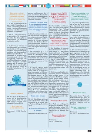 REQUIREMENTS TO BE              pectent pas l’échéance des 3           SANKTION, WENN CACIT,               CONDICIONES QUE DEBE CUM-
  COMPLIED BY A DOG TO BE           mois pour l’envoi des résultats         CACIAG, CACIOB UND                   PLIR UN PERRO PARA VALER
   CONSIDERED PURE-BRED             complets, une deuxième facture        CACIL NICHT INNERHALB VON                 COMO DE RAZA PURA
   (please refer to our circular    du même montant (15€ par                 3 MONATEN NACH DER                 (véase nuestra circular 32/2010
  32/2010 for the complete and      concours) sera émise.                      VERANSTALTUNG                    para el tenor completo y literal)
        accurate wording)                                                     EINGEREICHT WERDEN
                                     CONDITIONS À REMPLIR POUR                (s. auch Zirkular 30/2010)       1. Un perro se podrá denomi-
1. A dog is considered to be         QU’UN CHIEN SOIT CONSIDÉRÉ                                                nar de raza pura, si en su pedi-
pure-bred if its pedigree in-
cludes 3 complete generations
                                     COMME ÉTANT DE PURE RACE             Der Vorstand hat beschlossen,        gree figuran 3 generaciones
(name + registration number)        (voir notre circulaire 32/2010 pour   dass eine zusätzliche zweite         completas (nombre + número
registered with FCI recognised
                                     obtenir la formulation complète et   Rechnung (15 € pro Prüfung)          de registro) en un libro de orí-
studbooks (vs. appendix).
                                                   exacte)                erstellt wird, wenn die Veran-       genes (no en apéndice) recono-
                                                                          stalter die für die Einreichung      cido por la FCI.
2. The FCI Office will howev-       1. Un chien est considéré com-        der vollständigen Ergebnisli-
er accept CACIB proposals           me étant d’origine pure lorsque       sten geltende dreimonatige           2. La oficina de la FCI confir-
provided that the dog has an        son pedigree comprend 3 géné-         Frist nicht einhalten.               mará todas las candidaturas a
FCI studbook (vs. appendix)         rations complètes (nom +               BEDINGUNGEN, DIE EIN HUND           CACIB, siempre y cuando el
registration number.                numéro du livre des origines)             ERFÜLLEN MUSS, UM ALS            perro en cuestión disponga de
                                    inscrites dans des livres des ori-        REINRASSIG ZU GELTEN             número de registro o inscrip-
                                    gines reconnus par la FCI (les        (s. unser Zirkular 32/2010 für den   ción en un libro de orígenes de
3. If, however, it is found out     inscriptions dans les annexes au      kompletten und genauen Wortlaut)     la FCI (sin embargo, no en el
that the pedigree of a dog regis-   livre des origines ne sont pas                                             apéndice del libro de orígenes).
tered with an FCI recognised        valables).                            1. Ein Hund kann als reinrassig
studbook includes ancestors                                               bezeichnet werden, wenn in ei-       3. En caso de constatarse a
registered with the appendix of     2. Le Secrétariat de la FCI           nem von der FCI anerkannten          posteriori que el pedigree de un
FCI recognised studbooks or is      confirmera toutefois les propo-       Zuchtbuch (nicht im Anhang)          perro registrado en un libro de
incomplete or includes ances-       sitions de CACIB pour autant          seine Ahnentafel 3 vollständige      orígenes reconocido por la FCI
tors registered with non-FCI        que le chien possède un numéro        Generationen aufweist (Name +        contiene progenitores que están
recognised studbooks, the           d’inscription dans un livre des       Nummer der Eintragung).              registrados en el apéndice de un
CACIB and the title of interna-     origines reconnu par la FCI           2. Das FCI-Büro bestätigt alle       libro de orígenes reconocido
tional champion possibly            (pas dans une annexe au livre         CACIB-Anwartschaften, vor-           por la FCI, en caso de estar in-
awarded will be cancelled. The      des origines).                        ausgesetzt, dass der Hund über       completo el pedigree o bien en
CACIB will be transferred to                                              eine Eintragungsnummer in ei-        caso de contener el mismo pro-
the dog proposed for the R-                                               nem FCI-Zuchtbuch verfügt            genitores registrados en un li-
CACIB if it fulfils the FCI re-     3. S’il devait s’avérer après         (nicht jedoch im Anhang zum          bro de orígenes que no está re-
quirements.                         coup que le pedigree d’un chien       Zuchtbuch).                          conocido por la FCI, se revo-
                                    inscrit dans un livre des ori-                                             cará/n o anulará/n el/los CA-
                                    gines reconnu par la FCI com-         3. Sollte sich nachträglich her-     CIB/s así como el/los título/s de
                                    prend des ascendants enregis-         ausstellen, dass die Ahnentafel      campeón internacional que
                                    trés dans une annexe à un livre       eines in einem von der FCI an-       eventualmente ya se haya/n po-
                                    des origines reconnu par la FCI       erkannten Zuchtbuch eingetra-        dido confirmar.
                                    ou est incomplet ou comprend          genen Hundes Ahnen enthält,
                                    des ascendants inscrits dans des      die im Anhangregister zu ei-
                                    livres d’origines non reconnus        nem von der FCI anerkannten
                                    par la FCI, le(s) CACIB et le(s)      Zuchtbuch eingetragen sind
                                    titres de champion international      oder unvollständig ist oder Ah-
                                    qui aurai(en)t déjà été homolo-       nen enthält, die in einem von
                                    gué(s) sera/seront annulé(s).         der FCI nicht anerkannten
                                    Le(s) CACIB sera/seront               Zuchtbuch eingetragen sind,
                                    transféré(s) au(x) chien(s) pro-      dann wird/werden das(die) CA-
                                    posé(s) pour la réserve CACIB         CIB(s) und der/die eventuell             OBSERVADOR OFICIAL
     OFFICIAL OBSERVER                                                    bereits bestätigte(n) internatio-
Mr Park from the Republic of            OBSERVATEUR OFFICIEL              nale(n) Championstitel wider-        En octubre, el señor Park, de la
Korea will be the official ob-                                            rufen. /erfüllen                     República de Corea, hará las
                                    Mr Park (République de Corée)                                              veces de observador oficial en
server for the 2010 FCI Asia        sera l'observateur officiel de          OFFIZIELLER BEOBACHTER             la Exposición de Sección de la
and Pacific Section Show
                                    l'exposition de la Section Asie                                            FCI Asia y Pacífico 2010, en
(Bangkok, October 2010).
                                    et Pacifique (Bangkok, octobre        Herr Park aus der Republik           Bangkok.
       DATE AND PLACE               2010).                                Korea wird im Oktober als offi-
    OF THE NEXT MEETING:
                                                                          zieller Beobachter bei der FCI-       FECHAS Y LOCALIDAD DE LA
                                    DATE ET LIEU DE LA PROCHAI-           Sektionsausstellung Asien und            SIGUIENTE REUNION:
                                           NE RÉUNION :                   Pazifik 2010 in Bangkok fun-
Dortmund, 13-14 October
2010.                                                                     gieren.                              Dortmund,
                                    Dortmund, 13-14 octobre 2010.                                              del 13 al 14 de octubre de 2010.
                                                                              TERMIN UND ORT DER
                                                                               NÄCHSTEN SITZUNG:

                                                                          Dortmund,
                                                                          13.-14. Oktober 2010




                                                       FCI. FOR DOGS WORLDWIDE.                                                                     23
 