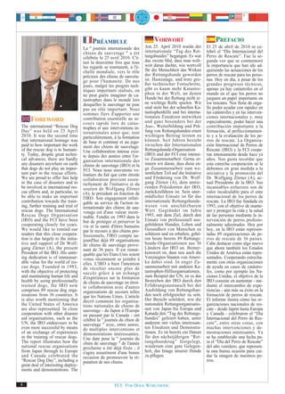 PRÉAMBULE                            VORWORT                              PREFACIO
                                     La " journée internationale des      Am 25. April 2010 wurde der          El 25 de abril de 2010 se ce-
                                     chiens de sauvetage " a été          internationale “Tag des Ret-         lebró el “Día Internacional del
                                     célébrée le 25 avril 2010. C'é-      tungshundes” begangen. Es war        Perro de Rescate”. Fue la se-
                                     tait la deuxième fois que tous       das zweite Mal, dass man welt-       gunda vez que se conmemoró
                                     les regards se tournaient, à l'é-    weit daran dachte, wie wertvoll      la importancia que han ido ad-
                                     chelle mondiale, vers le rôle        für die Menschheit das Wirken        quiriendo las actuaciones de los
                                     précieux des chiens de sauveta-      der Rettungshunde geworden           perros de rescate para las perso-
                                     ge pour l'humanité. De nos           ist. Heutzutage, und trotz gro-      nas. Hoy en día, a pesar de los
                                     jours, malgré les progrès tech-      ßer technischer Fortschritte,        grandes progresos técnicos,
                                     niques importants réalisés, on       gibt es kaum mehr Katastro-          apenas ya hay catástrofes en el
                                     ne peut guère imaginer de ca-        phen in der Welt, an denen           mundo en el que los perros no
                                     tastrophes dans le monde lors        Hunde bei der Rettung nicht ei-      jueguen un papel importante en
                                     desquelles le sauvetage ne joue      ne wichtige Rolle spielen. Wir       los rescates. Nos llena de orgu-
                                     pas un rôle important. Nous          sind stolz bei der schnellen Ka-     llo poder ayudar con rapidez en
                                     sommes fiers d'apporter une          tastrophenhilfe und bei interna-     las catástrofes y en las interven-
                                                                          tionalen Einsätzen mitwirken         ciones internacionales y, muy
     FOREWORD                        contribution essentielle au se-
                                     cours rapide lors de catas-          und ganz besonders bei der           especialmente, poder hacer una
The international “Rescue Dog        trophes et aux interventions in-     Aus-, Weiterbildung und Prü-         contribución importante a la
Day” was held on 25 April            ternationales ainsi que, tout        fung von Rettungshunden einen        formación, al perfeccionamien-
2010. It was the second time         particulièrement, à la formation     wichtigen Beitrag leisten zu         to y a la evaluación de los pe-
that international homage was        de base et continue et au juge-      können. Seit Jahren besteht          rros de rescate. La Organiza-
paid to how important the work       ment des chiens de sauvetage.        zwischen der Internationalen         ción Internacional de Perros de
of the rescue dog is to humani-      Une collaboration intense exis-      Rettungshunde-Organisation           Rescate (IRO) y la FCI coope-
ty. Today, despite great techni-     te depuis des années entre l'or-     (IRO) und der FCI eine intensi-      ran intensamente desde hace ya
cal advances, there are hardly       ganisation internationale des        ve Zusammenarbeit. Gerne er-         años. Nos gusta recordar que
any disasters anywhere on earth      chiens de sauvetage (IRO) et la      innern wir daran, dass diese en-     esta estrecha cooperación se la
that dogs do not play an impor-      FCI. Nous nous souvenons vo-         ge Zusammenarbeit zum we-            debemos en gran medida a la
tant part in the rescue efforts.     lontiers du fait que cette étroite   sentlichen Teil auf die Initiative   iniciativa y la promoción del
We are proud to offer fast help      collaboration provient essen-        und Förderung von Dr. Wolf-          Dr. Wolfgang Zörner (A), ac-
in the case of disasters and to      tiellement de l'initiative et du     gang Zörner (A), dem amtie-          tual Presidente de la IRO. Sus
be involved in international res-    soutien de Wolfgang Zörner           renden Präsidenten der IRO,          incansables esfuerzos son de
cue efforts and, in particular, to   (A), le président en fonction de     zurückzuführen ist. Sein uner-       valor incalculable para el ente
be able to make an important         l'IRO. Son engagement infati-        müdlicher Einsatz ist für das        internacional de los perros de
contribution towards the train-      gable au service de l'action in-     internationale Rettungshunde-        rescate. La IRO fue fundada en
ing, further training and trial of   ternationale des chiens de sau-      wesen von unschätzbarem              1993, con el objetivo de mante-
rescue dogs. The International       vetage est d'une valeur inesti-      Wert. Gegründet im Jahre             ner y proteger la vida y la salud
Rescue Dogs Organisation             mable. Fondée en 1993 dans le        1993, mit dem Ziel, durch den        de las personas mediante la in-
(IRO) and the FCI have been          but de protéger et préserver la      Einsatz von professionell aus-       tervención de perros profesio-
cooperating closely for years.       vie et la santé d'êtres humains      gebildeten Hunden, Leben und         nalmente adiestrados. Hoy por
We would like to remind our          par le recours à des chiens pro-     Gesundheit von Menschen zu           hoy, en la IRO están represen-
readers that this close coopera-     fessionnels, l'IRO compte au-        schützen und zu erhalten, gehö-      tadas 89 organizaciones de pe-
tion is due largely to the initia-   jourd'hui déjà 89 organisations      ren heute bereits 89 Rettungs-       rros de rescate de 36 países.
tive and support of Dr Wolf-         de chiens de sauvetage prove-        hunde-Organisationen aus 36          Cabe destacar como algo nuevo
gang Zärner (A), the present         nant de 36 pays. Il est remar-       Ländern der IRO an. Bemer-           que ahora también los Estados
President of the IRO. His untir-     quable que les Etats-Unis soient     kenswert ist, dass neu auch die      Unidos de América están repre-
ing dedication is of immeasur-       venus récemment se joindre à         Vereinigten Staaten von Ameri-       sentados. Cooperando estrecha-
able value for the world of res-     elles. L'IRO a bien l'intention      ka dabei sind. In enger Zu-          mente con otras organizaciones
cue dogs. Founded in 1993,           de récolter encore plus de           sammenarbeit mit anderen Ka-         de ayuda en casos de catástro-
with the objective of protecting     succès grâce à un échange            tastrophen-Hilfsorganisationen,      fes, como por ejemplo las Na-
and maintaining human life and       d'expériences sur la formation       zum Beispiel der UN, ist es das      ciones Unidas, el objetivo de la
health by using professionally       de chiens de sauvetage en étroi-     Bestreben der IRO durch den          IRO consiste en aumentar - me-
trained dogs, the IRO now            te collaboration avec d'autres       Erfahrungsaustausch bei der          diante el intercambio de expe-
comprises 89 rescue dog orga-        organisations de secours telles      Ausbildung von Rettungshun-          riencias - aún más su éxito en la
nisations from 36 countries. It      que les Nations Unies. L'article     den noch erfolgreicher zu sein.      formación de perros de rescate.
is also worth mentioning that        décrit comment les organisa-         Der Bericht schildert, wie die       El informe ilustra cómo las or-
the United States of America         tions nationales de chiens de        nationalen Rettungsorganisatio-      ganizaciones nacionales de res-
are also represented. In close       sauvetage - du Japon à l'Europe      nen von Japan bis Europa und         cate - desde Japón hasta Europa
cooperation with other disaster      en passant par le Canada - ont       Kanada den “Tag des Rettungs-        y Canadá - celebraron el “Día
aid organisations, such as the       célébré la " journée du chien de     hundes” gefeiert haben, unter        Internacional del Perro de Res-
UN, the IRO endeavours to be         sauvetage " avec, entre autres,      anderem mit vielen interessan-       cate”, entre otras cosas, con
even more successful by means        de multiples interventions et        ten Einsätzen und Demonstra-         muchas intervenciones y de-
of an exchange of experiences        démonstrations intéressantes.        tionen. Es ist bereits ein Datum     mostraciones interesantes. Ya
in the training of rescue dogs.      Une date pour la " journée du        für den nächstjährigen “Ret-         se ha establecido una fecha pa-
The report illustrates how the       chien de sauvetage " de l'année      tungshundetag” festgelegt,           ra el “Día del Perro de Rescate”
national rescue organisations        prochaine a été déjà fixée ; il      wiederum eine gute Gelegen-          del año venidero, que represen-
from Japan through to Europe         s'agira assurément d'une bonne       heit, das Image unserer Hunde        ta una buena ocasión para cui-
and Canada celebrated the            occasion de promouvoir la ré-        zu pflegen.                          dar la imagen de nuestros pe-
“Rescue Dog Day”, including a        putation de nos chiens.                                                   rros.
great deal of interesting deploy-
ments and demonstrations. The


4                                                      FCI. FOR DOGS WORLDWIDE.
 