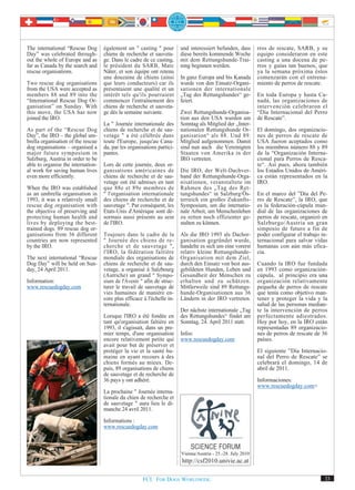 The international “Rescue Dog       également un " casting " pour        und interessiert befunden, dass      rros de rescate, SARB, y su
Day” was celebrated through-        chiens de recherche et sauveta-      diese bereits kommende Woche         equipo consideraron en este
out the whole of Europe and as      ge. Dans le cadre de ce casting,     mit dem Rettungshunde-Trai-          casting a una docena de pe-
far as Canada by the search and     le président du SARB, Marc           ning beginnen werden.                rros y guías tan buenos, que
rescue organisations.               Näter, et son équipe ont retenu                                           ya la semana próxima éstos
                                    une douzaine de chiens (ainsi        In ganz Europa und bis Kanada        comenzarán con el entrena-
Two rescue dog organisations        que leurs conducteurs) car ils       wurde von den Einsatz-Organi-        miento de perros de rescate.
from the USA were accepted as       présentaient une qualité et un       sationen der internationale
members 88 and 89 into the          intérêt tels qu'ils pourraient       „Tag des Rettungshundes“ ge-         En toda Europa y hasta Ca-
“International Rescue Dog Or-       commencer l'entraînement des         feiert.                              nadá, las organizaciones de
ganisation” on Sunday. With         chiens de recherche et sauveta-                                           intervención celebraron el
this move, the USA has now          ge dès la semaine suivante.          Zwei Rettungshunde-Organisa-         “Día Internacional del Perro
joined the IRO.                                                          tion aus den USA wurden am           de Rescate”.
                                    La " Journée internationale des      Sonntag als Mitglied der „Inter-
As part of the “Rescue Dog          chiens de recherche et de sau-       nationalen Rettungshunde Or-         El domingo, dos organizacio-
Day”, the IRO – the global um-      vetage " a été célébrée dans         ganisation“ als 88. Und 89.          nes de perros de rescate de
brella organisation of the rescue   toute l'Europe, jusqu'au Cana-       Mitglied aufgenommen. Damit          USA fueron aceptados como
dog organisations – organised a     da, par les organisations partici-   sind nun auch die Vereinigten        los miembros número 88 y 89
major future symposium in           pantes.                              Staaten von Amerika in der           de la “Organización Interna-
Salzburg, Austria in order to be                                         IRO vertreten.                       cional para Perros de Resca-
able to organise the internation-   Lors de cette journée, deux or-                                           te“. Así pues, ahora también
al work for saving human lives      ganisations américaines de           Die IRO, der Welt-Dachver-           los Estados Unidos de Améri-
even more efficiently.              chiens de recherche et de sau-       band der Rettungshunde-Orga-         ca están representados en la
                                    vetage ont été admises en tant       nisationen, veranstaltete im         IRO.
When the IRO was established        que 88e et 89e membres de            Rahmen des „Tag des Ret-
as an umbrella organisation in      " l'organisation internationale      tungshundes“ in Salzburg/Ös-         En el marco del ”Día del Pe-
1993, it was a relatively small     des chiens de recherche et de        terreich ein großes Zukunfts-        rro de Rescate”, la IRO, que
rescue dog organisation with        sauvetage ". Par conséquent, les     Symposium, um die internatio-        es la federación-cúpula mun-
the objective of preserving and     Etats-Unis d'Amérique sont dé-       nale Arbeit, um Menschenleben        dial de las organizaciones de
protecting human health and         sormais aussi présents au sein       zu retten noch effizienter ge-       perros de rescate, organizó en
lives by deploying the best-        de l'IRO.                            stalten zu können.                   Salzburgo/Austria un gran
trained dogs. 89 rescue dog or-                                                                               simposio de futuro a fin de
ganisations from 36 different       Toujours dans le cadre de la         Als die IRO 1993 als Dachor-         poder configurar el trabajo in-
countries are now represented       " Journée des chiens de re-          ganisation gegründet wurde,          ternacional para salvar vidas
by the IRO.                         cherche et de sauvetage ",           handelte es sich um eine vorerst     humanas con aún más efica-
                                    l'IRO, la fédération faîtière        relativ kleine Rettungshunde-        cia.
The next international “Rescue      mondiale des organisations de        Organisation mit dem Ziel,
Dog Day” will be held on Sun-       chiens de recherche et de sau-       durch den Einsatz von best aus-      Cuando la IRO fue fundada
day, 24 April 2011.                 vetage, a organisé à Salzbourg       gebildeten Hunden, Leben und         en 1993 como organización-
                                    (Autriche) un grand " Sympo-         Gesundheit der Menschen zu           cúpula, al principio era una
Information:                        sium de l'Avenir " afin de struc-    erhalten und zu schützen.            organización relativamente
www.rescuedogday.com                turer le travail de sauvetage de     Mittlerweile sind 89 Rettungs-       pequeña de perros de rescate
                                    vies humaines de manière en-         hunde-Organisationen aus 36          que tenía como objetivo man-
                                    core plus efficace à l'échelle in-   Ländern in der IRO vertreten.        tener y proteger la vida y la
                                    ternationale.                                                             salud de las personas median-
                                                                         Der nächste internationale „Tag      te la intervención de perros
                                    Lorsque l'IRO a été fondée en        des Rettungshundes“ findet am        perfectamente adiestrados.
                                    tant qu'organisation faîtière en     Sonntag, 24. April 2011 statt.       Hoy por hoy, en la IRO están
                                    1993, il s'agissait, dans un pre-                                         representadas 89 organizacio-
                                    mier temps, d'une organisation       Infos:                               nes de perros de rescate de 36
                                    encore relativement petite qui       www.rescuedogday.com                 países.
                                    avait pour but de préserver et
                                    protéger la vie et la santé hu-                                           El siguiente ”Día Internacio-
                                    maine en ayant recours à des                                              nal del Perro de Rescate” se
                                    chiens formés au mieux. De-                                               celebrará el domingo, 14 de
                                    puis, 89 organisations de chiens                                          abril de 2011.
                                    de sauvetage et de recherche de
                                    36 pays y ont adhéré.                                                     Informaciones:
                                                                                                              www.rescuedogday.com>
                                    La prochaine " Journée interna-
                                    tionale du chien de recherche et
                                    de sauvetage " aura lieu le di-
                                    manche 24 avril 2011.
                                    Informations :
                                    www.rescuedogday.com



                                                                         Vienna/Austria - 25.-28. July 2010
                                                                         http://csf2010.univie.ac.at

                                                      FCI. FOR DOGS WORLDWIDE.                                                             33
 