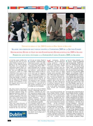 TOP-NOTCH DOGS AT THE 2009 EUROPEAN DOG SHOW IN IRELAND
     IRLANDE: DES CHIENS DE HAUT NIVEAU INVITÉS À L'EXPOSITION 2009 DE LA SECTION EUROPE
    HOCHKARÄTIGE HUNDE ZU GAST BEI DER EUROPÄISCHEN HUNDEAUSSTELLUNG 2009 IN IRLAND
      PERROS DE ALTO NIVEL INVITADOS A LA EXPOSICIÓN CANINA EUROPEA 2009, EN IRLANDA

ItusualDublin receivedofthe(un- C'estpour la -saison - que Dub- Mit unüblichdie- Jahreszeit Con un clima soleado yaco-
   was hot, sunny weather
when
        for this time     year)
                                        par un temps chaud et
                                    ensoleillé totalement inha-
                            ex- bituel
                                                                       sonnigem, heißem
                                                                    Wetter - für
                                                                völlig
                                                                                                                    ca-
                                                                                             luroso - hecho no habitual
                                                                                 empfing para la temporada - Dublín
hibitors at the 2009 European       lin a accueilli les exposants du      Dublin die Aussteller, die die      gió a los expositores que asis-
Dog Show. It is a pity that the     " European Dog Show 2009 ".           "European Dog Show 2009"            tieron a la "European Dog
registration figures didn't cor-    Quel dommage que le nombre            besuchten. Schade, dass die         Show 2009". Fue una lástima
respond to the expected num-        d'inscriptions n'a pas répondu        Meldezahl nicht dem entsprach,      que no se alcanzaran las cifras
ber. Just over 4,000 dogs were      aux attentes : guère plus de          was man eigentlich erwartet         de inscripciones esperadas.
registered: 6,000 or 7,000          4000 chiens étaient en effet in-      hatte. Kaum mehr als 4000           Apenas se inscribieron 4000
would have been nearer to the       scrits alors que les organisa-        Hunde waren gemeldet, 6000          perros, sin embargo, 6000 ó
organisers' expectations. Per-      teurs s'attendaient à 6000 ou         oder 7000 wären den Erwartun-       7000 probablemente se hubie-
haps the economic crisis para-      7000. La crise économique en a        gen vermutlich nähergekom-          ran acercado más a las expecta-
lysed some people, or maybe it      peut-être dissuadé certains - ou      men. Vielleicht lähmte die          tivas. Quizás haya sido la crisis
was the idea of having to cross     peut-être était-ce l'idée de de-      Wirtschaftskrise den einen oder     económica la que haya frenado
the sea. Whatever: for Ireland      voir traverser la mer. Pourtant,      anderen, oder es war die Vor-       a más de uno, o quizás la idea
and the local exhibitors, it was    pour l'Irlande et les exposants       stellung, das Meer überqueren       de tener que cruzar el mar. Aun
the biggest show ever to be         nationaux, il s'agissait de la        zu müssen. Dennoch: Für Ir-         así: Para Irlanda y para los ex-
staged on Irish soil.               plus grande exposition de tous        land und die lokalen Aussteller     positores locales ha sido la
                                    les temps sur le sol irlandais.       war es die größte Ausstellung       mayor exposición de todos los
                                                                          aller Zeiten auf irischem           tiempos que se ha celebrado en
The show terrain of the Royal       Les halls de la Royal Dublin          Boden.                              suelo irlandés.
Dublin Society in Ballsridge        Society à Ballsridge éaient très
provided a pleasant setting. An     agréables. Ambiance de char-          Das Ausstellungsgelände der         El recinto de la exposición de la
appealing ambience, quality ex-     me, exposants de qualité, hospi-      Royal Dublin Society in Balls-      Royal Dublin Society, en Balls-
hibitors, the traditional out-      talité chaleureuse traditionnelle     ridge bot einen angenehmen          ridge, ofreció un agradable
standing hospitality of the Irish   des Irlandais et un soupçon de        Rahmen. Ein ansprechendes           marco. Un ambiente correspon-
and a tad of that famed Irish       chance irlandaise … tous ces          Ambiente, qualitätsvolle Aus-       diente, marcado por los exposi-
luck: all that merged to become     éléments conjugués ont contri-        steller, die traditionell überra-   tores de calidad, la tradicional y
a show with an overridingly         bué à faire de cette exposition       gende Gastfreundschaft der          sobresaliente hospitalidad de
positive mood.                      une manifestation agréable.           Iren und ein Hauch des irischen     los irlandeses y un halo de la
There was a great diversity of      Vu la grande variété de races,        Glücks … all das verschmolz         fortuna irlandesa… todo ello
breeds, which meant that some       certaines d'entre elles étaient vi-   zu einer von positiver Stim-        contribuyó a crear un excelente
of the breeds were shown in         sibles pour la première fois en       mung geprägten Ausstellung.         ambiente en la exposición.
Ireland for the very first time.    Irlande, ce qui aurait dû susciter    Es gab eine sehr große Ras-         Hubo una gran variedad de ra-
                                    l'intérêt des visiteurs. Pourtant,    senvielfalt, was dazu führte,       zas, por lo que algunas de ellas
                                    le soleil a attiré nombre d'entre     dass einige Rassen zum ersten       se presentaron por vez primera
                                    eux plutôt vers la plage qu'à l'      Mal überhaupt in Irland gezeigt     en Irlanda. De hecho, esta cir-
                                    exposition canine.                    wurden. Eigentlich sollte dieser    cunstancia atrajo la atención de
                                                                          Umstand das Besucherinteresse       los visitantes. Sin embargo, el
                                                                          auf sich ziehen. Jedoch             buen tiempo, al parecer, atrajo


6                                                      FCI. FOR DOGS WORLDWIDE.
 
