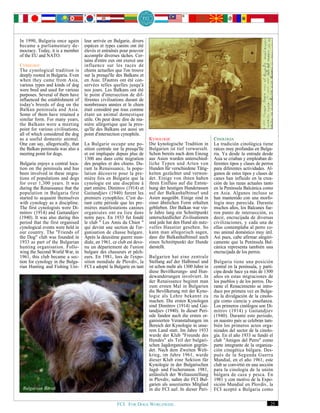 In 1990, Bulgaria once again       leur arrivée en Bulgarie, divers
became a parliamentary de-         espèces et types canins ont été
mocracy. Today, it is a member     élevés et entraînés pour pouvoir
of the EU and NATO.                accomplir diverses tâches. Cer-
                                   tains d'entre eux ont exercé une
CYNOLOGY                           influence sur les races de
The cynological tradition is       chiens actuelles que l'on trouve
deeply rooted in Bulgaria. Even    sur la presqu'île des Balkans et
when they came from Asia,          en Asie. D'autres ont été con-
various types and kinds of dog     servées telles quelles jusqu'à
were bred and used for various     nos jours. Les Balkans ont été
purposes. Several of them have     le point d'intersection de dif-
influenced the establishment of    férentes civilisations durant de
today's breeds of dog on the       nombreuses années et le chien
Balkan peninsula and Asia.         était considéré par tous comme
Some of them have retained a       étant un animal domestique
similar form. For many years,      utile. On peut donc dire de ma-
the Balkans were a meeting         nière allégorique que la pres-
point for various civilisations,   qu'île des Balkans est aussi un
all of which considered the dog    point d'intersection cynophile.
as a useful domestic animal.                                           KYNOLOGIE                          CINOLOGIA
One can say, allegorically, that   La Bulgarie occupe une po-          Die kynologische Tradition in      La tradición cinológica tiene
the Balkan peninsula was also a    sition centrale sur la presqu'île   Bulgarien ist tief verwurzelt.     raíces muy profundas en Bulga-
meeting point for dogs.            et est impliquée depuis plus de     Schon bereits nach dem Einzug      ria. Ya desde la entrada desde
                                   1300 ans dans cette migration       aus Asien wurden unterschied-      Asia se criaban y empleaban di-
Bulgaria enjoys a central loca-    des peuples et des chiens. Du-      liche Typen und Arten von          ferentes tipos y clases de perros
tion on the peninsula and has      rant la Renaissance, la popu-       Hunden für verschiedene Tätig-     para diferentes actividades. Al-
been involved in these migra-      lation découvre pour la pre-        keiten gezüchtet und verwen-       gunos de estos tipos y clases de
tions of populations and dogs      mière fois en Bulgarie que la       det. Einige von ihnen haben        canes han influido en la crea-
for over 1,300 years. It was       cynologie est une discpline à       ihren Einfluss auf die Entste-     ción de las razas actuales tanto
during the Renaissance that the    part entière. Dimitrov (1914) et    hung der heutigen Hunderassen      en la Península Balcánica como
population in Bulgaria first       Gaitandjiev (1940) furent les       auf der Balkanhalbinsel und        en Asia. Algunos incluso se
started to acquaint themselves     premiers cynophiles. C'est du-      Asien ausgeübt. Einige sind in     han mantenido con una morfo-
with cynology as a discipline.     rant cette période que les pre-     einer ähnlichen Form erhalten      logía muy parecida. Durante
The first cynologists were Di-     mières manifestations canines       geblieben. Der Balkan war vie-     muchos años, los Balcanes fue-
mitrov (1914) and Gaitandijev      organisées ont eu lieu dans         le Jahre lang ein Schnittpunkt     ron punto de intersección, es
(1940). It was also during this    notre pays. En 1933 fut fondé       unterschiedlicher Zivilisationen   decir, encrucijada de diversas
period that the first organised    le club " Les Amis du Chien "       und jede hat den Hund als nutz-    civilizaciones, y cada una de
cynological events were held in    qui devint une section de l'or-     volles Haustier gesehen. So        ellas contemplaba al perro co-
our country. The "Friends of       ganisation de chasse bulgare.       kann man allegorisch sagen,        mo animal doméstico muy útil.
the Dog" club was founded in       Après la deuxième guerre mon-       dass die Balkanhalbinsel auch      Así pues, cabe afirmar alegóri-
1933 as part of the Bulgarian      diale, en 1961, ce club est deve-   einen Schnittpunkt der Hunde       camente que la Península Bal-
hunting organisation. Follo-       nu un département de l'union        darstellt.                         cánica representa también una
wing the Second World War, in      bulgare des chasseurs et pêch-                                         encrucijada de los perros.
1961, this club became a sec-      eurs. En 1981, lors de l'expo-      Bulgarien hat eine zentrale
tion for cynology in the Bulga-    sition mondiale de Plovdiv, la      Stellung auf der Halbinsel und     Bulgaria tiene una posición
rian Hunting and Fishing Uni-      FCI a adopté la Bulgarie en tant    ist schon mehr als 1300 Jahre in   central en la península, y parti-
                                                                       diese Bevölkerungs- und Hun-       cipa desde hace ya más de 1300
                                                                       dewanderungen involviert. In       años en estas migraciones de
                                                                       der Renaissance beginnt man        los pueblos y de los perros. Du-
                                                                       zum ersten Mal in Bulgarien        rante el Renacimiento se intro-
                                                                       die Bevölkerung mit der Kyno-      duce por primera vez en Bulga-
                                                                       logie als Lehre bekannt zu         ria la divulgación de la cinolo-
                                                                       machen. Die ersten Kynologen       gía como ciencia y enseñanza.
                                                                       sind Dimitrov (1914) und Gai-      Los primeros cinólogos son Di-
                                                                       tandjiev (1940). In dieser Peri-   mitrov (1914) y Gaitandjiev
                                                                       ode fanden auch die ersten or-     (1940). Durante este periodo,
                                                                       ganisierten Veranstaltungen im     en nuestro país se celebran tam-
                                                                       Bereich der Kynologie in unse-     bién los primeros actos orga-
                                                                       rem Land statt. Im Jahre 1933      nizados del sector de la cinolo-
                                                                       wurde der Klub "Freunde des        gía. En el año 1933 se fundó el
                                                                       Hundes" als Teil der bulgari-      club "Amigos del Perro" como
                                                                       schen Jagdorganisation gegrün-     parte integrante de la organiza-
                                                                       det. Nach dem Zweiten Welt-        ción cinegética búlgara. Des-
                                                                       krieg, im Jahre 1961, wurde        pués de la Segunda Guerra
                                                                       dieser Klub eine Sektion für       Mundial, en el año 1961, este
                                                                       Kynologie in der Bulgarischen      club se convirtió en una sección
                                                                       Jagd- und Fischerunion. 1981,      para la cinología de la unión
                                                                       anlässlich der Weltausstellung     búlgara de caza y pesca. En
                                                                       in Plovdiv, nahm die FCI Bul-      1981 y con motivo de la Expo-
                                                                       garien als assoziiertes Mitglied   sición Mundial en Plovdiv, la
 Bulgarian Barak                                                       in die FCI auf. In dieser Peri-    FCI aceptó a Bulgaria como


                                                     FCI. FOR DOGS WORLDWIDE.                                                            25
 