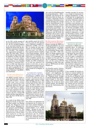 ode wurde die Republikanische     miembro asociado. En esta épo-
                                                                            Kynologieföderation - BFK -       ca se fundó la Federación Ci-
                                                                            gegründet. Das Prinzip der Or-    nológica Republicana, la BFK.
                                                                            ganisation blieb bis heute un-    El principio de la organización
                                                                            verändert. Mitglieder können      se mantiene invariable hasta el
                                                                            verschiedene Rasseklubs als ju-   día de hoy. Diferentes clubes de
                                                                            ristische Personen sein. Zwecks   perros de raza pueden ser
                                                                            besserer Durchführung der Po-     miembros como personas jurí-
                                                                            litik der Föderation, wurden      dicas. Para realizar mejor la po-
                                                                            verschiedene kynologische Ge-     lítica de la federación, se funda-
                                                                            sellschaften gegründet, die       ron diversas sociedades cinoló-
                                                                            Strukturfunktionen ausüben. Im    gicas, que ejercen funciones de
                                                                            Jahre 1990 vereinigten sich die   estructura. En el año 1990 se
                                                                            Föderation und der Klub der       unieron la federación y el club
                                                                            Hundefans und so kam es nach      de aficionados al perro, creán-
                                                                            und nach zu der heutigen Bul-     dose, así, paulatinamente lo que
                                                                            garischen republikanischen Ky-    hoy en día es la Federación Ci-
                                                                            nologieföderation - BRFK.         nológica Republicana Búlgara,
                                                                                                              la BRFK.
 on. In 1981, on the occasion of     que membre associé de la FCI.          DIE BULGARISCHE REPUBLIKA-
 the World Exhibition in Plov-       C'est au cours de cette période        NISCHE KYNOLOGIEFÖDERATION          LA FEDERACION CINOLOGICA
 div, the FCI accepted Bulgaria      que la fédération cynophile ré-        Derzeit vereinigt die BRFK ca.         REPUBLICANA BULGARA
 as an associated member. It is      publicaine, la BFK, a été fon-         50 Rassehundeklubs mit etwa       Actualmente, la BRFK tiene re-
 during this period that the Re-     dée. Le système de cette orga-         5.000 Mitgliedern. Im Hunde-      gistrados aprox. 50 clubes de
 publican Cynological Federati-      nisation est resté inchangé jus-       zuchtbuch sind ca. 11.000 Hun-    perros de raza, con unos 5.000
 on - the BFK - was founded.         qu'à nos jours. Les clubs de           de verschiedener Rassen einge-    miembros. En el libro de oríge-
 The organisation's principle re-    races peuvent devenir membre           tragen. Von 2001 - 2005 wur-      nes tiene registrados aprox.
 mains the same today. Various       à titre d'entité juridique ; afin de   den 4.192 Hunde registriert und   11.000 perros de razas diferen-
 breed clubs as legal entities can   mieux réaliser la politique de la      alleine im Jahre 2007 wurden      tes. De 2001 a 2005 se registra-
 be members. In order to be able     fédération, de multiples so-           weitere 2.234 eingetragen. Da-    ron 4.192 canes, y solamente en
 to better execute the federa-       ciétés cynophiles assurant des         zu haben wir bis jetzt 450 in     el año 2007 se inscribieron
 tion's policy, various cynologi-    fonctions structurelles ont été        der FCI registrierte Zwingerna-   2.234 ejemplares más. Además,
 cal associations were founded       fondées. En 1990, la fédération        men. An der ersten CACIB          hasta el día de hoy tenemos re-
 which have a structural func-       et le club des amateurs de             Ausstellung, im Mai 1994, nah-    gistrados 450 afijos en la FCI.
 tion. In 1990, the federation       chiens se sont unis, ce qui a          men ca. 700 Personen mit ihren    En la primero exposición CA-
 and the Club of Dog Fans uni-       donné progressivement jour à la        Hunden teil.                      CIB, en mayo de 1994, partici-
 ted, and so gradually the cur-      fédération cynophile républi-                                            paron aprox. 700 personas con
 rent Bulgarian Republican Cy-       caine actuelle de la Bulgarie, la      Als Resultat unserer Anstren-     sus perros.
 nology Federation - the BRFK -      BRFK.                                  gungen sind auch drei bulgari-
 was established.                                                           sche Hunderassen geschaffen       Como resultado de nuestros es-
                                        LA FÉDÉRATION CYNOPHILE             worden - zwei Jagdrassen, der     fuerzos se crearon también tres
   THE BULGARIAN REPUBLICAN           RÉPUBLICAINE DE LA BULGARIE           "Bulgarian scent hound" und       razas de perro búlgaras - dos ra-
    CYNOLOGICAL FEDERATION           Actuellement, la BRFK réunit           der "Bulgarian barak" (Gruppe     zas de caza, el "Bulgarian scent
 The BRFK currently unites a-        environ 50 clubs de race et            6) und der Bulgarische Schäfer-   hound" y el "Bulgarian barak"
 round 50 breed clubs with aro-      compte approximativement               hund (Gruppe 2). Die Hunde        (grupo 6) así como el Perro de
 und 5,000 members. Around           5000 membres. Près de 11 000           haben viele wertvolle Eigen-      Pastor Búlgaro (grupo 2). Los
 11,000 dogs from various            chiens de différentes races sont       schaften, die sie für uns auch    perros tienen muchas cualida-
 breeds are registered in the        inscrits dans le livre des ori-        nützlich machen. Wir bemühen      des valiosas que los convierten
 stud-book. Between 2001 and         gines. De 2001 à 2005, 4 192           uns um die Anerkennung aller      en muy útiles para nosotros.
 2005 4,192 dogs were register-      chiens ont été enregistrés et pas      drei Rassen.                      Nos esforzaremos en conseguir
 ed. In 2007 alone, a further        moins de 2 234 chiens ont été                                            el reconocimiento de las tres ra-
 2,234 were registered. We also      inscrits en 2007. De plus, nous                                          zas.
 have 450 kennel names reg-          comptons à ce jour 450 affixes
 istered in the FCI. Around 700      enregistrés auprès de la FCI.
                                     700 personnes environ ont par-                                                    Cathedral in Varna
 people and their dogs participa-
 ted in the first CACIB show in      ticipé avec leurs chiens à la pre-
 May 1994.                           mière exposition à CACIB en
                                     mai 1994.
 As a result of our efforts, three
 Bulgarian breeds of dog have        Nos efforts ont également été
 also been created: two hunting      récompensés par la création de
 breeds, the "Bulgarian scent        trois races canines bulgares -
 hound" and the "Bulgarian ba-       deux races de chasse, le " chien
 rak" (group 6), and the Bulgari-    courant bulgare " et le " Barak
 an sheepdog (group 2). The          bulgare " (groupe 6), ainsi que
 dogs possess many valuable          le berger bulgare (groupe 2).
 characteristics which make          Ces races ont des propriétés
 them useful for us. We are          précieuses qui les rendent
 striving for the recognition of     également utiles pour nous.
 all three breeds.                   Nous nous efforçons d'obtenir
                                     la reconnaissance de ces trois
                                     races.


26                                                      FCI. FOR DOGS WORLDWIDE.
 