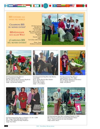 BIS WINNERS ALL
      OVER THE WORLD

      CHAMPIONS BIS                       FCI International
     DU MONDE ENTIER!                           Dog Show in
                                            Avesta/Sweden,
                                              14.-15.6.2008
                                      BIS: Villa's Cruella at
       BIS-GEWINNER                     Dizzny (Old English
                                                  Sheepdog)
      AUS ALLER WELT                                 Owner:
                                            Timothy Cujdik
                                                      Judge:
      ¡CAMPEONES BIS                 Carl-Johan Adlercreutz

     DEL MUNDO ENTERO!                         Photo: Paula
                                        Heikkinen-Lehkonen




                                                                                                                                                                    Photo: Paula Heikkinen-Lehkonen
                                           Photo: Paula Heikkinen-Lehkonen




FCI International Dog Show in                                                FCI International Dog Show San Marino,     FCI International Dog Show in
Kuopio/Finland 3.8.2008                                                      24.05.2008                                 Lahti/Finland, 26.-27.4. 2008
BIS: Bar-Waxan Bacill (German Shepherd)                                      B.I.S.: Dandy Black & Blue Rokoko          BIS: Bohemian Whitman (Irish Setter)
Owner: Päivi & Jyrki Vettenranta                                             (Kerry Blue Terrier)                       Owner: Mylene Manninen
Judge: Leif-Herman Wilberg                                                   Owner: Ban Andjela                         Judge: Erin Brown
                                                                             Judge: S. Lovenkjaer
                                                                                                                                                               Photo: Paula Heikkinen-Lehkonen




                                                                                                    FCI International Dog Show in Kuopio/Finland 1.8.2008
FCI International Dog Show in Tampere, 15.-16. 3. 2008                                              BIS: Espocion el Africano de Ciucki (Siberian Husky)
BIS: Dygae Wild Night (Welsh Corgi )                                                                Owner: Marjut Peoponen & Jouni Heinäkäki
Owner: Else Ahlbom & Haija Wahlroos                                                                 Judge:Andrew Brace
Judge Tino Pehar


30                                                                                FCI. FOR DOGS WORLDWIDE.
 