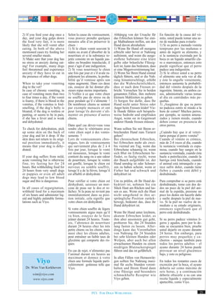 2) If you feed your dog once a       Selon la cause du vomissement,        Abhängig von der Ursache für        En función de la causa del vó-
day, and your dog gulps down         vous pouvez prendre quelques          das Erbrechen können Sie eini-      mito, usted puede tomar una se-
the food very fast, it is more       mesures afin d’en préserver le        ge Maßnahmen treffen, um den        rie de medidas para evitarlo:
likely that she will vomit after     chien :                               Hund davon abzuhalten:              1) Si su perro a menudo vomita
eating. In both of the above         1) Si le chien vomit souvent le       1) Wenn Ihr Hund oft morgens        temprano por las mañanas o
mentioned cases try feeding her      matin ou avant d’absorber de la       erbricht oder bevor er Nahrung      antes de ingerir su alimento, y
several smaller meals.               nourriture et si la substance re-     aufnimmt, und wenn die ausge-       si la sustancia excretada por la
3) Make sure that your dog has       jetée consiste en un liquide jau-     stoßene Substanz eine klare         boca es un líquido amarillo cla-
no stress or anxiety during eat-     nâtre ou brunâtre translucide, il     gelbe oder bräunliche Flüssig-      ro o marronáceo, entonces esto
ing! For example, many dogs          peut s’agir d’une indigestion.        keit ist, kann das bedeuten, dass   puede significar que el perro
feel threatened and experience       2) Si vous nourrissez le chien        er eine Magenverstimmung hat.       padece una indigestión.
anxiety if they have to eat in       une fois par jour et s’il avale ra-   2) Wenn Sie Ihren Hund einmal       2) Si le ofrece usted a su perro
the presence of other dogs.          pidement les aliments, la proba-      täglich füttern, und er die Nah-    el alimento una sola vez al día
                                     bilité qu’il vomisse après son        rung hinunterschlingt, erhöht       y éste lo engulle vorazmente,
When to take your vomiting           repas augmente. Dans ces deux         das die Wahrscheinlichkeit,         entonces aumenta la probabili-
dog to the vet?                      cas, essayez de lui donner plu-       dass er nach dem Fressen er-        dad del vómito después de la
In case of chronic vomiting, in      sieurs repas moins importants.        bricht. Versuchen Sie in beiden     ingestión. Intente, en ambos ca-
case of vomiting more than two       3) Veillez à ce que votre chien       genannten Fällen, ihm mehrere       sos, administrarle varias tomas
to four times a day, if the vomit    ne souffre pas de stress ou de        kleinere Mahlzeiten zu geben.       al día en cantidades más pe-
is foamy, if there is blood in the   peur pendant qu’il s’alimente !       3) Sorgen Sie dafür, dass Ihr       queñas.
vomitus, if the vomitus is foul-     De nombreux chiens se sentent         Hund nicht unter Stress oder        3) ¡Asegúrese de que su perro
smelling, if the dog’s belly is      par exemple menacés et ont            Angst beim Fressen leidet! Vie-     no padezca estrés ni miedo a la
bloated, if the dog is restless or   peur lorsqu’ils doivent s’ali-        le Hunde fühlen sich beispiels-     hora de comer! Muchos perros,
panting, or seems to be in pain,     menter en présence d’autres           weise bedroht und empfinden         por ejemplo, se sienten amena-
if she has a fever and is weak       chiens.                               Angst, wenn sie in Gegenwart        zados y tienen miedo, cuando
and dehydrated.                                                            anderer Hunde fressen müssen.       deben comer en presencia de
                                     Dans quel cas devez-vous vous                                             otros perros.
To check for dehydration, pick       rendre chez le vétérinaire avec       Wann sollten Sie mit Ihrem er-
up some skin on the back of          votre chien sujet à des vomis-        brechenden Hund zum Tierarzt        ¿Cuándo hay que ir al veteri-
your dog and let it drop. If the     sements ?                             gehen?                              nario porque el perro vomita?
skin does not return to its origi-   Lors de vomissements chro-            Bei chronischem Erbrechen,          Cuando el vómito es crónico,
nal position immediately, it         niques, lors de vomissements          bei Erbrechen mehr als zwei-        más de 2-4 veces al día, cuando
means that your dog is dehy-         qui surviennent plus de 2 à 4         bis viermal am Tag, wenn das        la sustancia vomitada es espu-
drated.                              fois par jour, lorsque le vomi        Erbrochene schaumig ist, wenn       mosa, cuando hay sangre en la
                                     est mousseux, lorsque le vomi         sich Blut im Erbrochenen be-        sustancia vomitada, cuando ésta
If your dog suffers from mild,       contient du sang ou a une odeur       findet, es faulig riecht, wenn      huele a putrefacción, cuando la
acute vomiting but is otherwise      de pourriture, lorsque le ventre      der Bauch aufgebläht ist, der       barriga está hinchada, cuando
fine, try fasting her for 24         est gonflé, lorsque le chien est      Hund unruhig ist oder Schmer-       el animal está intranquilo o pa-
hours. But withholding food for      nerveux ou semble souffrir,           zen zu haben scheint, wenn er       rece sufrir dolor, cuando tiene
24 hours from very small dogs        lorsqu’il a de la fièvre, lorsqu’il   Fieber hat und schwach und          fiebre y cuando está débil y
or puppies or even all adult         est affaibli et déshydraté.           dehydriert ist                      deshidratado.
dogs may lead to low blood
sugar and this is dangerous.         Pour vérifier si votre chien est      Um zu prüfen, ob Ihr Hund de-       Para comprobar si su perro está
                                     déshydraté, saisissez un mor-         hydriert ist, nehmen Sie ein        deshidratado, tome con dos de-
In all cases of regurgitation,       ceau de peau sur le dos et re-        Stück Haut am Rücken und las-       dos un poco de la piel del ani-
withhold food for a maximum          lâchez. Si la peau ne revient pas     sen es aus. Wenn sich die Haut      mal de la espalda, presione un
of six hours and administer liq-     immédiatement dans sa posi-           nicht umgehend in ihre ur-          poco los dedos sin hacerle daño
uid and highly palatable formu-      tion initiale, cela signifie que      sprüngliche Position zurück-        y suelte después la piel de nue-
lations such as Viyo.                votre chien est déshydraté.           bewegt, bedeutet das, dass ihr      vo. Si la piel no vuelve de in-
                                                                           Hund dehydriert ist.                mediato a su estado originario,
                                     Si votre chien souffre de légers                                          entonces significará que el
                                     vomissements aigus mais qu’il         Wenn Ihr Hund unter leichtem,       perro está deshidratado.
                                     va bien, essayez de le faire          akutem Erbrechen leidet, es
                                     jeûner durant 24 heures. Toute-       ihm aber ansonsten gut geht,        Si su perro padece vómitos li-
                                     ois, l’abstence de nourriture         probieren Sie, ihn 24 Stunden       geros y agudos, pero por lo de-
                                     durant 24 heures chez les très        lang fasten zu lassen. Aller-       más se encuentra bien, pruebe
                                     petits chiens ou les chiots, mais     dings kann das Vorenthalten         usted dejarlo en ayuno durante
                                     aussi chez les chiens adultes,        von Nahrung für 24 Stunden          24 horas. Sin embargo, para
                                     peut entraîner un faible taux de      bei sehr kleinen Hunden oder        perros muy pequeños y ca-
                                     glycémie qui comporte des ris-        Welpen, aber auch bei allen         chorros - aunque también para
                                     ques.                                 erwachsenen Hunden zu einem         todos los perros adultos – el
                                                                           niedrigen Blutzuckerspiegel         ayuno durante 24 horas puede
                                     En cas de rejet, n’alimentez pas      führen und das ist gefährlich.      provocar un nivel glucémico
                                     l’animal durant six heures au                                             bajo, y esto es peligroso.
                                     maximum et donnez à votre             In allen Fällen von Herauswür-
           Viyo                      chien une formule liquide parti-
                                     culièrement goûteuse telle que
                                                                           gen sollten Sie Nahrung maxi-
                                                                           mal für sechs Stunden vorent-
                                                                                                               En todos los restantes casos de
                                                                                                               excreción por la boca, el ayuno
  Dr. Wim Van Kerkhoven              Viyo.                                 halten und Ihrem Hund dann          debería ser como máximo de
                                                                           eine flüssige und besonders         seis horas, y a continuación
        wim@viyo.com                                                       schmackhafte Rezeptur wie           debería ofrecerle a su can una
        www.viyo.com                                                       Viyo geben.                         receta líquida y especialmente
                                                                                                               apetecible, como Viyo.


                                                        FCI. FOR DOGS WORLDWIDE.                                                             21
 