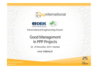 International Engineering Forum 
Good Management 
in PPP Projects 
28 - 29 November, 2014 / Istanbul 
Haluk DO)ANÇAY 
 