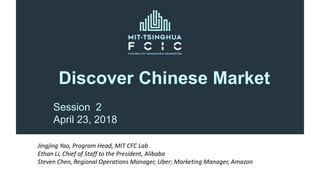 Discover Chinese Market
Session 2
April 23, 2018
Jingjing Yao, Program Head, MIT CFC Lab
Ethan Li, Chief of Staff to the President, Alibaba
Steven Chen, Regional Operations Manager, Uber; Marketing Manager, Amazon
 