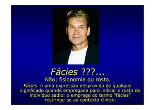 Fácies ???...
          Não; fisionomia ou rosto.
  Fácies é uma expressão desprovida de qualquer
significado quando empregada para indicar o rosto do
    indivíduo sadio: o emprego do termo “fácies”
            restringe-se ao contexto clínico.
 