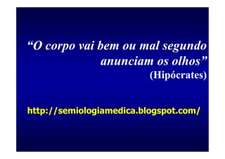 “O corpo vai bem ou mal segundo
              anunciam os olhos”
                          (Hipócrates)


http://semiologiamedica.blogspot.com/
 