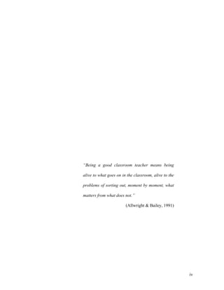“Being a good classroom teacher means being

alive to what goes on in the classroom, alive to the

problems of sorting out, moment by moment, what

matters from what does not.”

                        (Allwright & Bailey, 1991)




                                                       iv
 