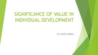 SIGNIFICANCE OF VALUE IN
INDIVIDUAL DEVELOPMENT
BY:-DARSH PARIKH
 