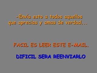 -Envía esto a todos aquellos
que aprecias y amas de verdad...  

 

  FACIL ES LEER ESTE E-MAIL.
   DIFICIL SERA REENVIARLO

 