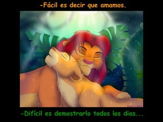 -Fácil es decir que amamos.

-Difícil es demostrarlo todos los dias...

 