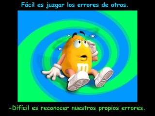 Fácil es juzgar los errores de otros.  -Difícil es reconocer nuestros propios errores. 