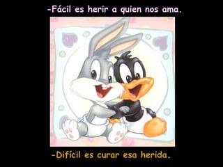 -Fácil es herir a quien nos ama. -Difícil es curar esa herida . 