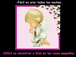 -Fácil es orar todas las noches. -Difícil es encontrar a Dios en las cosas pequeñas. 