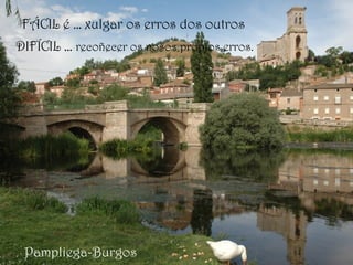 Pampliega-Burgos
FÁCIL é … xulgar os erros dos outros
DIFÍCIL … recoñecer os nosos propios erros.
 