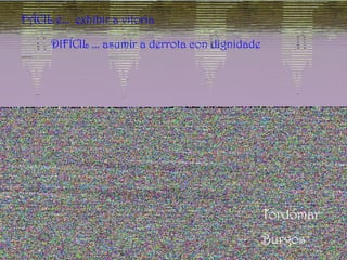 FÁCIL é... exhibir a vitoria
DIFÍCIL ... asumir a derrota con dignidade
Tordómar
Burgos
 