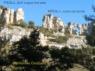 FÁCIL é… ferir a quen nos ama
DIFÍCIL é …curar esa ferida
Quintanilla Escalada
Burgos
 