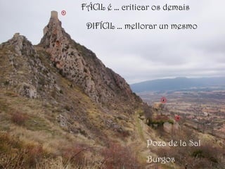 Poza de la Sal
Burgos
FÁCIL é … criticar os demais
DIFÍCIL … mellorar un mesmo
 