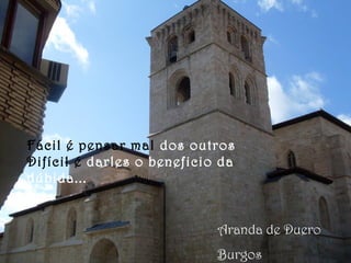 Aranda de Duero
Burgos
Fácil é pensar mal dos outros
Difícil é darles o beneficio da
dúbida...
 