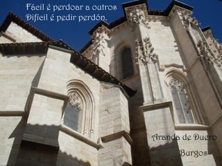 Aranda de Duero
Burgos
Fácil é perdoar a outros
Difícil é pedir perdón.
 
