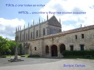 FÁCIL é orar todas as noites
DIFÍCIL … encontrar a Deus nas cousas pequenas
Burgos. Cartuja.
 