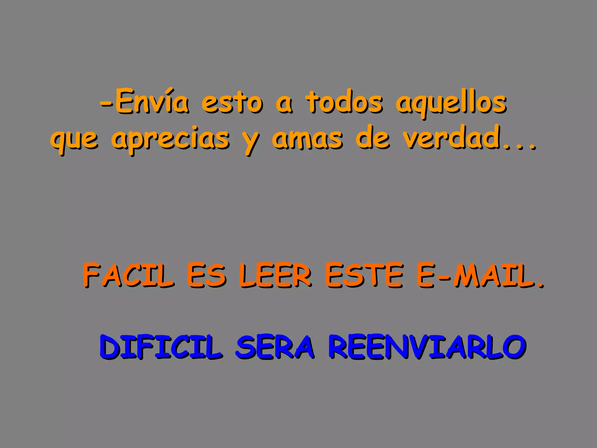 -Envía esto a todos aquellos  que aprecias y amas de verdad...        FACIL ES LEER ESTE E-MAIL.      DIFICIL SERA REENVIARLO 