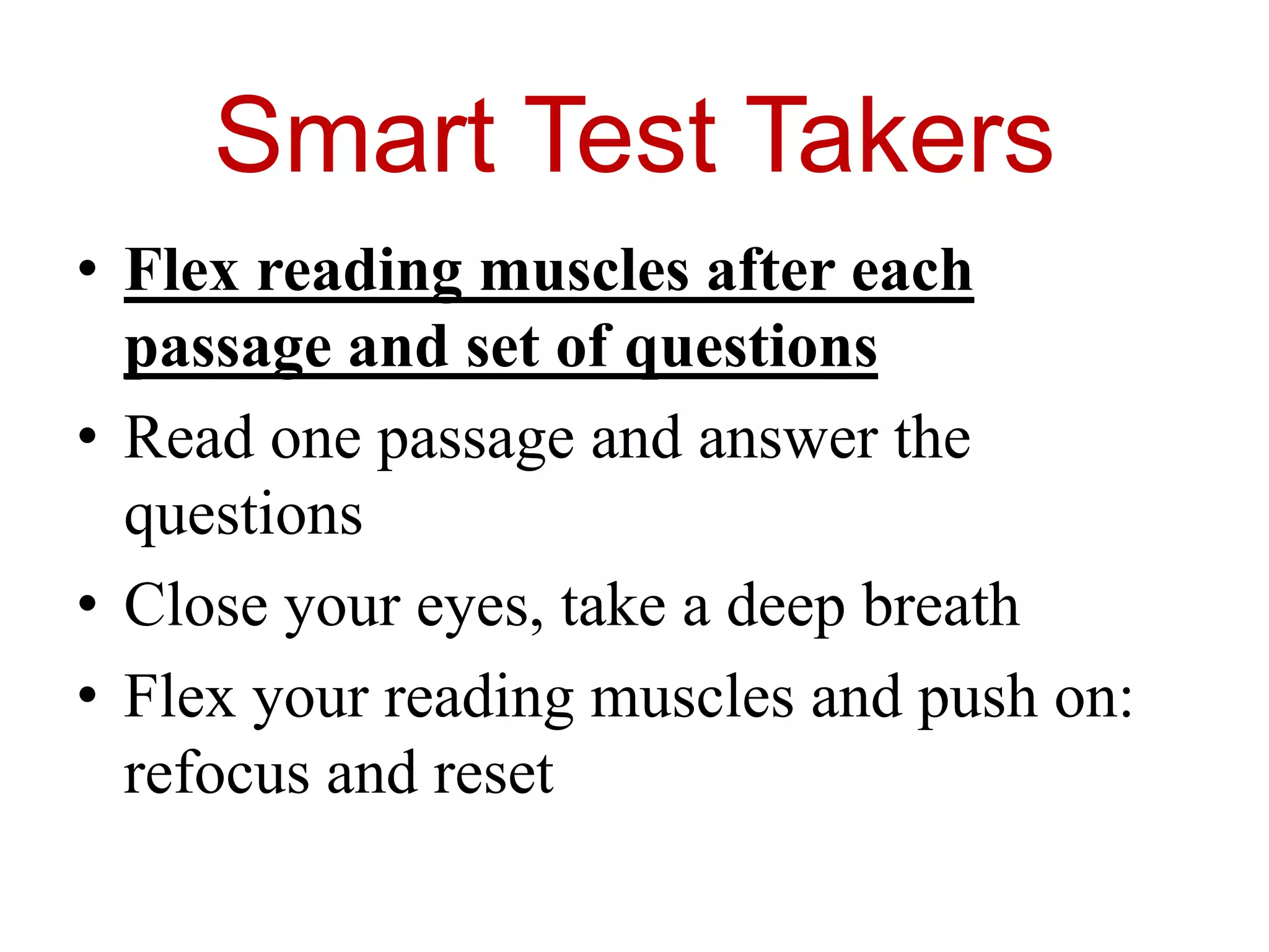 Smart Test Takers
• Flex reading muscles after each
passage and set of questions
• Read one passage and answer the
questions
• Close your eyes, take a deep breath
• Flex your reading muscles and push on:
refocus and reset