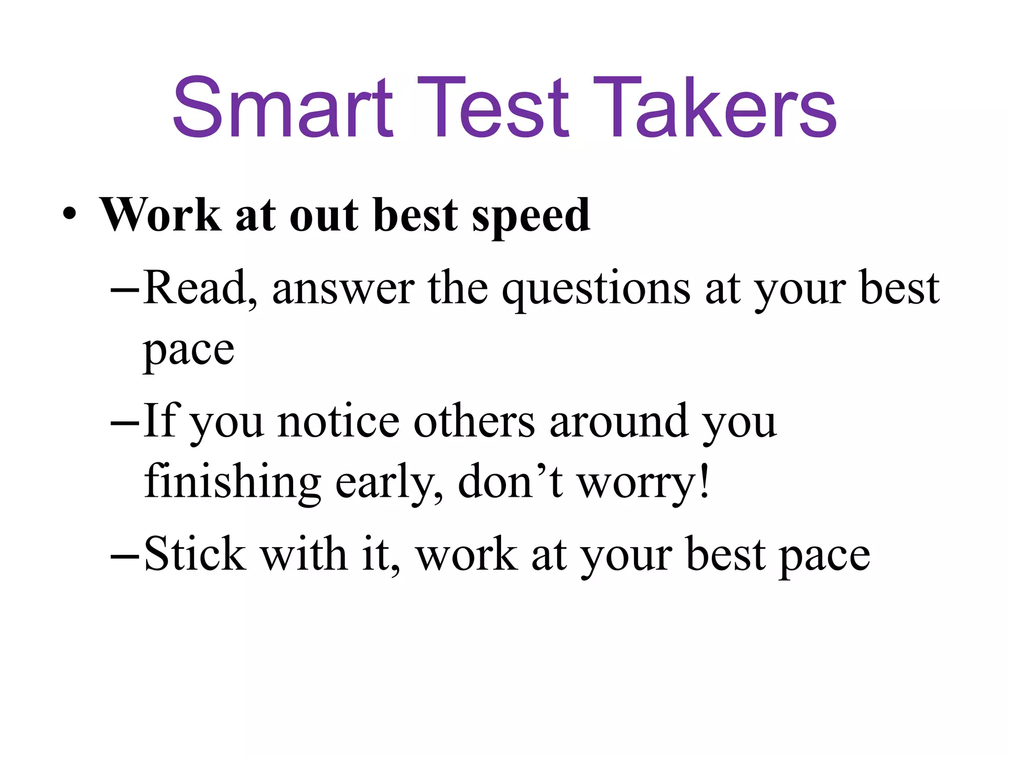 Smart Test Takers
• Work at out best speed
–Read, answer the questions at your best
pace
–If you notice others around you
finishing early, don’t worry!
–Stick with it, work at your best pace