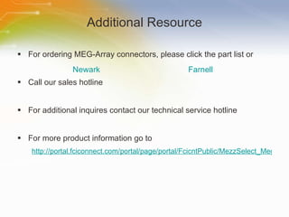 Additional Resource For ordering MEG-Array connectors, please click the part list or Call our sales hotline For additional inquires contact our technical service hotline For more product information go to http://portal.fciconnect.com/portal/page/portal/FcicntPublic/MezzSelect_MegArray Newark Farnell 